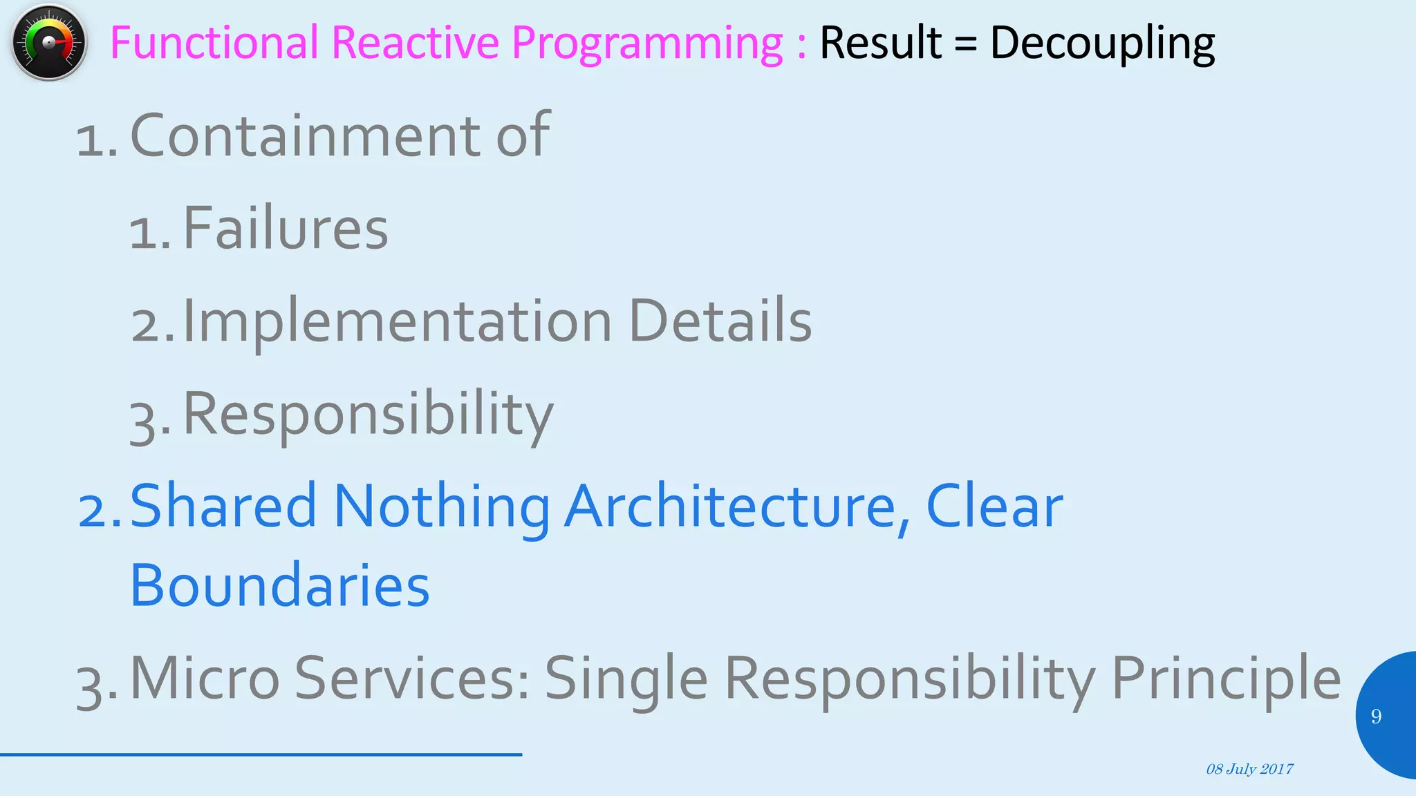 1.Containment of
1.Failures
2.Implementation Details
3.Responsibility
2.Shared Nothing Architecture, Clear
Boundaries
3.Micro Services: Single Responsibility Principle
08 July 2017
9
Functional Reactive Programming : Result = Decoupling
 