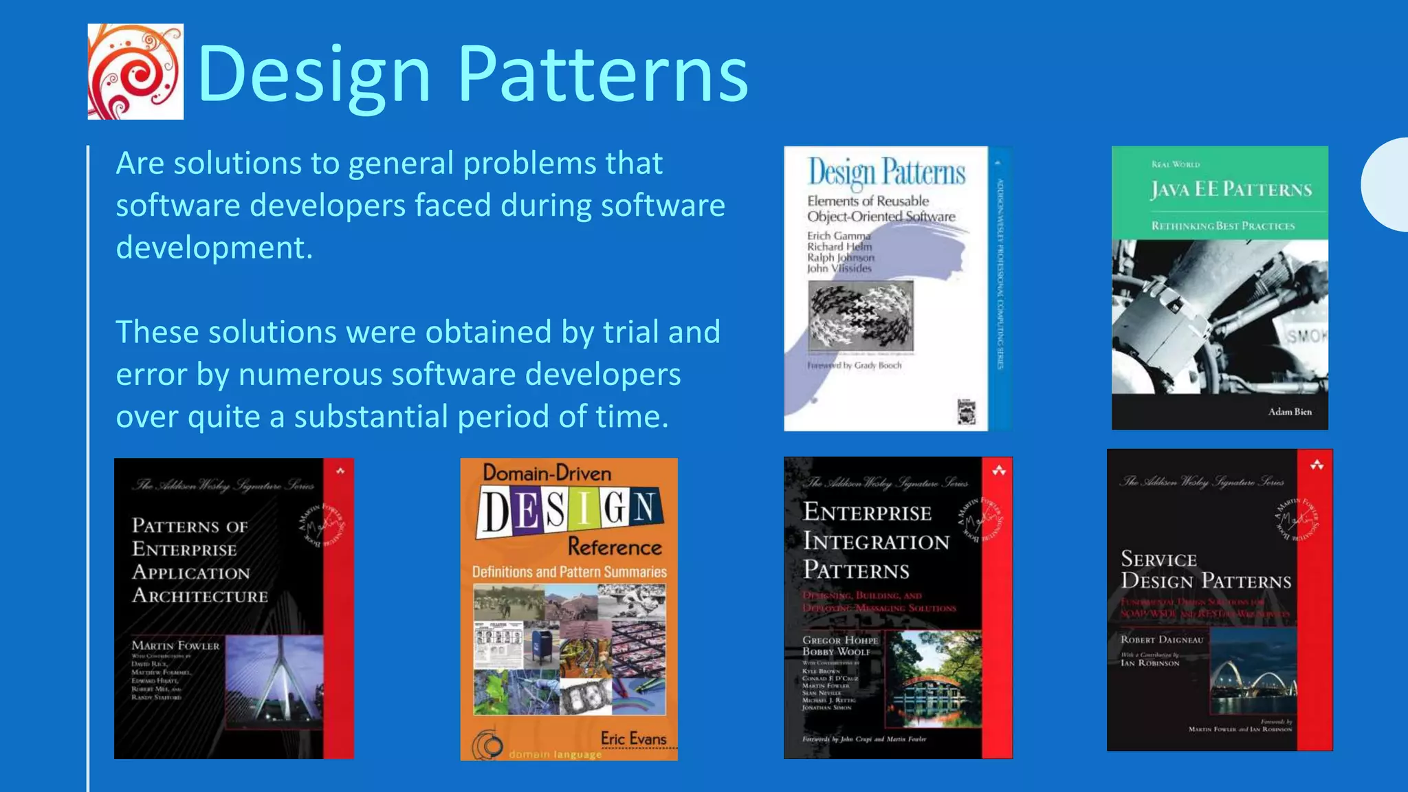 Are solutions to general problems that
software developers faced during software
development.
These solutions were obtained by trial and
error by numerous software developers
over quite a substantial period of time.
Design Patterns
 
