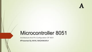 Microcontroller 8051
Architecture And Pin Configuration OF 8051
#Presented By AKHIL MADANKAR.#
A
 