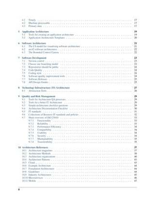 4.1 Timely . . . . . . . . . . . . . . . . . . . . . . . . . . . . . . . . . . . . . . . . . . . . . . . . . . 17
4.2 Machine processable . . . . . . . . . . . . . . . . . . . . . . . . . . . . . . . . . . . . . . . . . . . 17
4.3 Primary data . . . . . . . . . . . . . . . . . . . . . . . . . . . . . . . . . . . . . . . . . . . . . . . 17
5 Application Architecture 19
5.1 Tools for creating an application architecture . . . . . . . . . . . . . . . . . . . . . . . . . . . . . . 19
5.2 Application Architecture Templates . . . . . . . . . . . . . . . . . . . . . . . . . . . . . . . . . . . 20
6 Software Architecture 21
6.1 The C4 model for visualising software architecture . . . . . . . . . . . . . . . . . . . . . . . . . . . 21
6.2 arc42 software architectures . . . . . . . . . . . . . . . . . . . . . . . . . . . . . . . . . . . . . . . 22
6.3 The Bounded Context Canvas . . . . . . . . . . . . . . . . . . . . . . . . . . . . . . . . . . . . . . 22
7 Software Development 23
7.1 Version control . . . . . . . . . . . . . . . . . . . . . . . . . . . . . . . . . . . . . . . . . . . . . . 23
7.2 Choose one branching model . . . . . . . . . . . . . . . . . . . . . . . . . . . . . . . . . . . . . . 23
7.3 Repositories should be public . . . . . . . . . . . . . . . . . . . . . . . . . . . . . . . . . . . . . . 24
7.4 Code Quality . . . . . . . . . . . . . . . . . . . . . . . . . . . . . . . . . . . . . . . . . . . . . . . 24
7.5 Coding style . . . . . . . . . . . . . . . . . . . . . . . . . . . . . . . . . . . . . . . . . . . . . . . 24
7.6 Software quality improvement tools . . . . . . . . . . . . . . . . . . . . . . . . . . . . . . . . . . . 24
7.7 Software Releases . . . . . . . . . . . . . . . . . . . . . . . . . . . . . . . . . . . . . . . . . . . . 25
7.8 API Design Guides . . . . . . . . . . . . . . . . . . . . . . . . . . . . . . . . . . . . . . . . . . . . 25
8 Technology Infrastructure (TI) Architecture 27
8.1 Abstraction Tools . . . . . . . . . . . . . . . . . . . . . . . . . . . . . . . . . . . . . . . . . . . . . 28
9 Quality and Risk Management 29
9.1 Tools for Architecture QA processes . . . . . . . . . . . . . . . . . . . . . . . . . . . . . . . . . . . 29
9.2 Tools for a better IT Architecture . . . . . . . . . . . . . . . . . . . . . . . . . . . . . . . . . . . . 29
9.3 Simple architecture checklist questions . . . . . . . . . . . . . . . . . . . . . . . . . . . . . . . . . 29
9.4 Architecture Documentation Checklist . . . . . . . . . . . . . . . . . . . . . . . . . . . . . . . . . 30
9.5 IT standards . . . . . . . . . . . . . . . . . . . . . . . . . . . . . . . . . . . . . . . . . . . . . . . 31
9.6 Collections of Business IT standards and policies . . . . . . . . . . . . . . . . . . . . . . . . . . . . 32
9.7 Short overview of ISO 25010 . . . . . . . . . . . . . . . . . . . . . . . . . . . . . . . . . . . . . . 33
9.7.1 Functionality . . . . . . . . . . . . . . . . . . . . . . . . . . . . . . . . . . . . . . . . . . 33
9.7.2 Reliability . . . . . . . . . . . . . . . . . . . . . . . . . . . . . . . . . . . . . . . . . . . . 33
9.7.3 Performance Efficiency . . . . . . . . . . . . . . . . . . . . . . . . . . . . . . . . . . . . . 34
9.7.4 Compatibility . . . . . . . . . . . . . . . . . . . . . . . . . . . . . . . . . . . . . . . . . . 34
9.7.5 Usability . . . . . . . . . . . . . . . . . . . . . . . . . . . . . . . . . . . . . . . . . . . . 34
9.7.6 Security . . . . . . . . . . . . . . . . . . . . . . . . . . . . . . . . . . . . . . . . . . . . . 34
9.7.7 Maintainability . . . . . . . . . . . . . . . . . . . . . . . . . . . . . . . . . . . . . . . . . 35
9.7.8 Transferability . . . . . . . . . . . . . . . . . . . . . . . . . . . . . . . . . . . . . . . . . 35
10 Architecture References 37
10.1 Architecture magazines . . . . . . . . . . . . . . . . . . . . . . . . . . . . . . . . . . . . . . . . . 37
10.2 Architecture Methods . . . . . . . . . . . . . . . . . . . . . . . . . . . . . . . . . . . . . . . . . . 38
10.3 Architecture organizations . . . . . . . . . . . . . . . . . . . . . . . . . . . . . . . . . . . . . . . . 40
10.4 Architecture Patterns . . . . . . . . . . . . . . . . . . . . . . . . . . . . . . . . . . . . . . . . . . . 43
10.5 Cloud . . . . . . . . . . . . . . . . . . . . . . . . . . . . . . . . . . . . . . . . . . . . . . . . . . . 43
10.6 Example Architecture . . . . . . . . . . . . . . . . . . . . . . . . . . . . . . . . . . . . . . . . . . 44
10.7 Foundation Architectures . . . . . . . . . . . . . . . . . . . . . . . . . . . . . . . . . . . . . . . . 44
10.8 Guidelines . . . . . . . . . . . . . . . . . . . . . . . . . . . . . . . . . . . . . . . . . . . . . . . . 44
10.9 Industry Architectures . . . . . . . . . . . . . . . . . . . . . . . . . . . . . . . . . . . . . . . . . . 45
10.10 Microservices . . . . . . . . . . . . . . . . . . . . . . . . . . . . . . . . . . . . . . . . . . . . . . 46
10.11 Mobile . . . . . . . . . . . . . . . . . . . . . . . . . . . . . . . . . . . . . . . . . . . . . . . . . . 47
ii
 