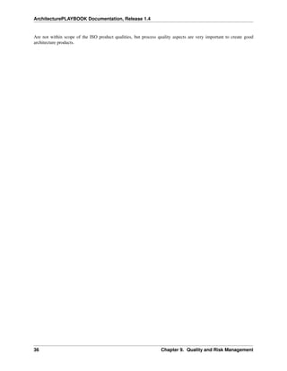 ArchitecturePLAYBOOK Documentation, Release 1.4
Are not within scope of the ISO product qualities, but process quality aspects are very important to create good
architecture products.
36 Chapter 9. Quality and Risk Management
 