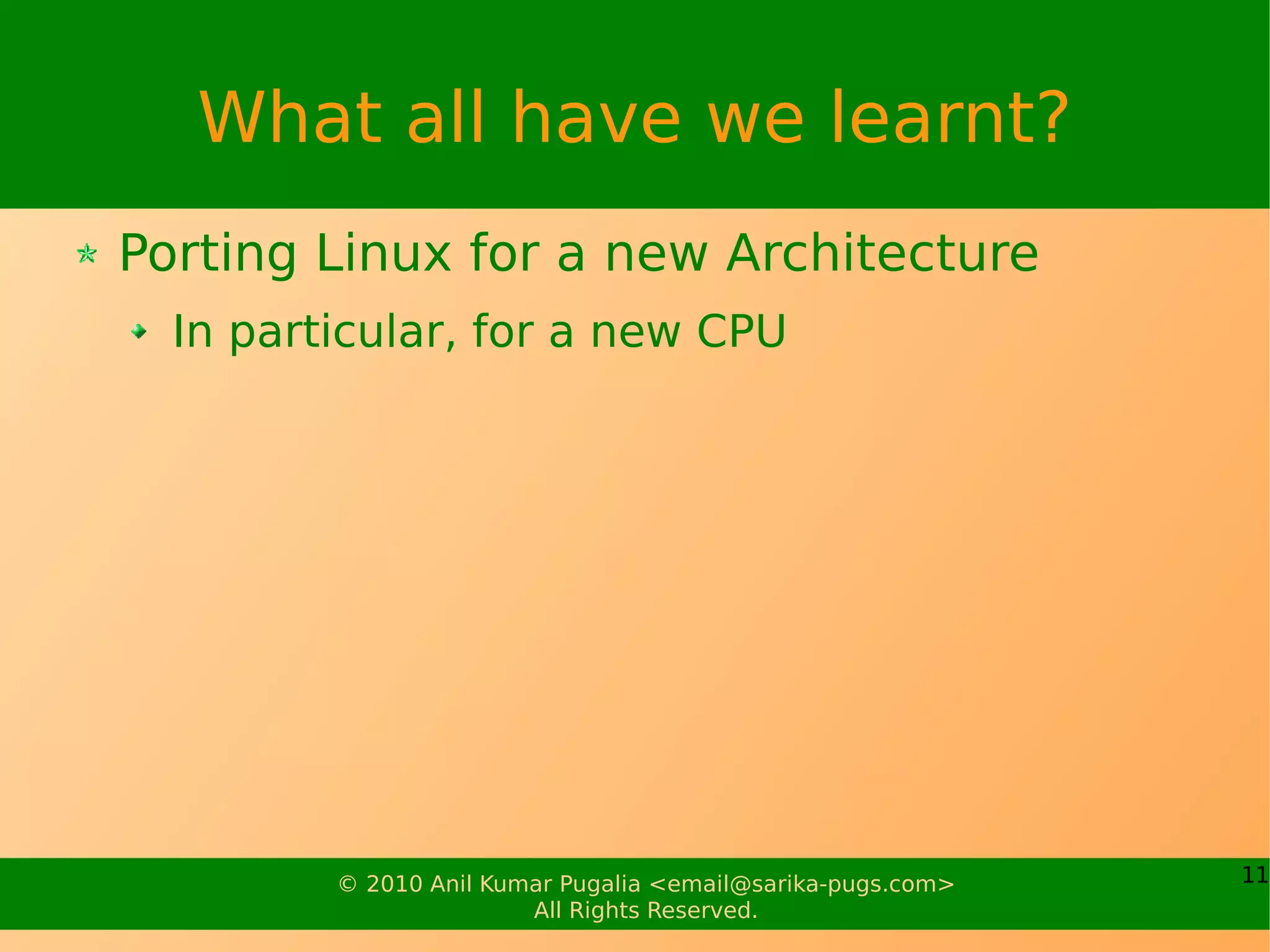 What all have we learnt?
Porting Linux for a new Architecture
  In particular, for a new CPU




         © 2010 Anil Kumar Pugalia <email@sarika-pugs.com>   11
                        All Rights Reserved.
 