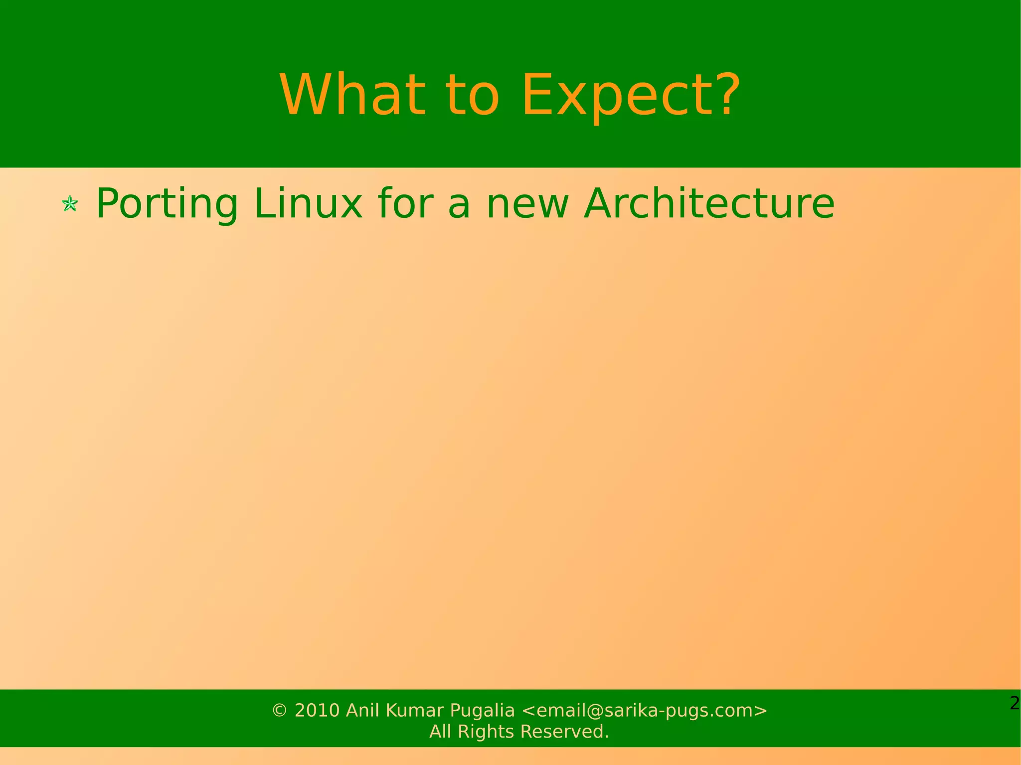 What to Expect?
Porting Linux for a new Architecture




        © 2010 Anil Kumar Pugalia <email@sarika-pugs.com>   2
                       All Rights Reserved.
 