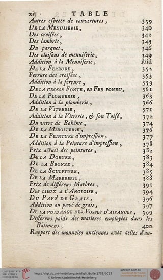 xij < TABLE
Autres espeees de couvertures , 339
De la Menuiserie y 3 40
Des croisées, 34a
Des lambris, 345
Z>» parquet, 34e?
Dm cloifons de menuiserie% 349
Addition à la Menuiserie » ibid
.De x^ Ferrure > 351
Ferrure des croifées , 353
Addition à la serrure , 359
i?E 1^ grosse Fonte, on Fer sonm?, 361
D£ Ijl PiOJWBERse , 3 *> 3
Addition à la plomberie , 366
De la Vitrerie, 371
Addition à la Vitrerie, cjrson Toisé, 371.
Z?» wrrtf de Bohème , 3 74
.De la Miroiterie'^ 376
.De e^€ Peinture d'impreston, 377
Addition à la Peinture d'imprejpm , 378
Prix actuel des peintures , 3 S z
Z*E e^€ Dorure 4 383
De x.4 Bronze , 384
De Ij4 Sculpture y 3 S 5
De t^î Marbrerie , , 388
Pràr afe différent Marbres ,. 391
Des E/Ecnr .4 lAngloise , 394
Du Pavé de Grais, 39^
Addition au pavé de grais 3 397
De t^ rcniMNGE des. Fosses d'aisances , 399
Dijsérens poids des matières employées dans les
Bâtimens, 400
Rapport des monnaies anciennes avec celles d'au*
 