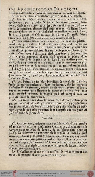 îôi A il e il iTÈcT'tikÊ Pratique.
En pierre tendre ou moiloh pour chacun un pied de légers»*
En murs en plâtras ou cloisons pour 6 pouces de légers.
. 3°. Les tranchées faites en vieux murs ou en murs neuss
après-coup, pour y poser & sceller des tirans , ancres» har-
pons, chaînes ou autres gros'fer , font mesurées au pied cou-
rant , &• comptées chaque piëH'pour un pied ? de légers si c'est
en pierre dure , pour i pied si c'eft en moilon ou en S. Leu»
& pour 6 pouce. ii ç'est en mur en plâtras , & qu'ils foient
recouverts de plâtre, iinon il en sera rabattu moitié,.
4". Les incrustemens des barres de ser dans les plattes-
bandes de pierre de taille des anciennes bayes de portes oii
de croiséés-, se comptent au pied courant , & on y ajoute les.
trous, de la portée desdites barres de 6 pouces chacun; de
sorte qu'une baye "qui aura 4 pieds dans-oeuvre sera comptée
pour 5 pieds çourans , chaque pied courant en pierre dures
pour i pied -i de légers • en S. Leii & en moilrîn pour un
pied , & çn plâtras pour 6 pouces , le tout recouvert en plâ-
tre ; s'il n'y a point de recouvrement il en sera rabattu moitié.
S'il n'y à point d'incrustëment ni d'ëncastrernént, il ne sera
compté que les Sçëllemensde chaque bout, chacun pour 1 pied,
4 en pierre dure , 1 pied en S. Lçu on moilon, & pour 6 pouces
il c'est en plâtras,
5''. Les barrés de fer plat ihcrustéés & éncastrées dans les
seuils de portés côcheres j dans lés bornes, sur lés marches
d'escaliër oc dé perrons, màrdéllës dé puits, pierres d'évier y
auges où autres qui affleurent lé parement de là pierre , sont
toisés au pied courant, -& chaque pied est compté pour Un
pied dé taillé de pierre dure. ::
6*. Les trous faits dans la pierre duré dé un ou deux poli-
ces en quarté & de && 5 pouces de profondeur pour lé Scel-
lement en plomb de barreaux de'fer, de puits, chassis dé treil-
lage , grands & petits goujons j sorit 'Comptas chacun pour u)4
pted de taille de pierre dure,
CroiséeK
j°. Aux croiséés , lorsqu'en mur neuf le vuide d'une croisée
feft totalement rabattu , ainsi qu'en vieux mur , chaque patte se
compte pour un pied de légers, & en pierre dure pour un-
pied s. Le solement au pourtour delà croisée se toise au pied
courant, chaque pied pour 3 pouces, c'est-à-dire, que 4 pieds
çourans sont comptés pour un pied de légers. 11 y en a cepen-
dant où chaque pied courant n'est compté que pour , c'est-à«
dire , qu'il faut 6 pieds çourans pour un pied de légers; l'usage'
donne cette cônnoissance.
Le Descellement d'une vieille croisée, & rebouçherne/Bt dstî
trous, se tompte chaque patte pour un pied.
 