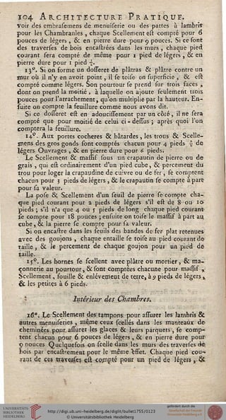 Ï04 Architecture Pratique.voir des embrasemens de menuiserie ou des pattes à lambris
pour les Chambranles , chaque Scellement est compté pour 6
pouces de légers , & en pierre dure pour 9 pouces. Si ce sont
des traverses de bois encadrées dans les murs , chaque pied
courant sera compté de même pour 1 pied de légers, & eu
pierre dure pour 1 pied •£.
150. Si on forme un dosseret de plâtras & plâtre contre un
jnur où il n'y en avoit point, il se toise en Aiperficie , & est
compté comme légers. Son pourtour se prend fur trois faces ,
dont on prend la moitié , à laquelle on ajoute seulement trois
pouces pour l'arrachement, qu'on multiplie par la hauteur. En-
suite on compte la feuillure comme nous avons dit.
Si ce dosseret est en adoucissement par un côté, il ne sera
compté que pour moitiç de celui ci-déssus; après quoi l'on
comptera la feuillure.
14.0. Aux portes cocheres & bâtardes , les trous & Scelle-
jriens des gros gonds sont comptés chacun pour 4 pieds ~ de
légers Ouvrages , & en pierre dure pour 6 pieds.
Le Scellement & massif sous un crapautin de pierre ou de
grais , qui est ordinairement d'un pied cube, & percement du
trou pour loger la crapaudine de cuivre ou de fer, se comptent
chacun pour 3 pieds de légers , & le crapautin se compte à part
pour sa valeur.
La pose & Scellement d'un seuil de pierre se compte cha-
que pied courant pour a pieds de légers s'il est de 8 on i»
pieds ; s'il n'a que 4 ou s pieds de long chaque pied courant
Je compte pour 18 pouces ; ensuite on toise le massif à part au,
cube , &. la pierre se compte pour sa valeur.
Si on encastre dans les seuils des bandes de fer plat retenues
avec des goujons, chaque entaille se toise au pied courant de
taille, & le percement de chaque goujon pour un pied de
taille.
15°. Les bornes se scellent avec plâtre ou mortier, & ma-
çonnerie au pourtour, & sont comptées chacune pour massif ,
Scellement, fouille & enlèvement de terre, à s pieds de légers,.
& les petites à 6 pieds.
Intérieur des Chambres.
i6°. Le Scellement des tampons: pour assurer les rarnbrîs &
Stutres menuiseries , même ceux scellés dans les manteaux de
cheminées pour assurer les glaces & leurs parquets, se comp-
tent chacun pour 6 pouces de légers , & en pierre dure pour
9 oouces Quelquefois on scelle dans les murs des traverses cie
bois par ericastrement pour le même effet. Chaque pied cou-
rant de ces travesises est çojnpté pour un pied de légers ,-Sc.
 