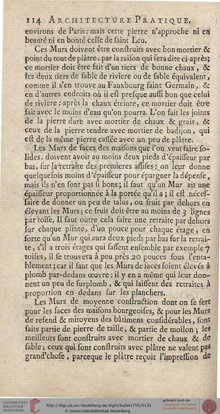 ii4 Architecture Pratique.
environs de Paris .-mais cette pierre n'approche ni ea
beauté ni en bonté celle de saint Leu.
Ces Murs doivent être construits avec bon mortier &
point du tout de plâtre, par la railbn qui sera dite ci-après;
ce mortier doit être fait d'un tiers de bonne chaux, &C
les deux tiers de sable de rivière ou de sable équivalent,
comme il s'en trouve au Fauxbourg saint Germain , &
en d'autres endroits où il est presque aussî bon que celui
de rivière .-après la chaux éteinte, ce mortier doit être
fait avec le moins d'eau qu'on pourra. L'on fait les joints
de la pierre dure avec mortier de chaux & grais, &
ceux de la pierre tendre avec mortier de badijon, qui
est de la même pierre cassee avec un peu de plâtre.
Les Murs de faces des maisonsque l'on veut faire so-
lides, doivent avoir au moins deux pieds d'épahTeur par
bas, sur la retraite dès premières assises : on leur donne
quelquefois moins d'épaisfeur pour épargner ladépense,
mais ils n'en sont pas si bons; il faut qu'un Mur ait une
épaisieur proportionnée à la portée qu'il a ; il est néces-
saire de donner un peu de talus, ou fruit par dehors en
élevant les Murs ; ce fruit doit être au moins de 3 lignes
par'toise. Il saut outre cela saire une retraite par dehors
sur chaque plinte, d'un pouce pour chaque étage, en
sorte qu'un Mur qui aura deux pieds par bas sur la retrai-
te, s'il a trois étages qui fanent ensemble par exemple 7
toises, il se trouvera à peu près 2.0 pouces sous l'enta-
blement; car il saut que les Murs de saces soient élevés à
plomb par-dedans œuvre : il y en a même qui leur don-
nent un peu de surplomb , & qui laissent des retraites à
proportion en dedans sur les planchers.
Les Murs de moyenne- construction dont on se sert
pour les saces des maisons bourgeoises; & pour les Murs
de resend & mitoyens des bâtimens considérables, sont
saits partie de pierre, de taille, & partie de moilon ; les
meilleurs sont consiants avec mortier de chaux & de
sable ; ceux qui sont consiruits avec plâtre ne valent pas
grand'chose , parceque le plâtre reçoit l'impression de
 