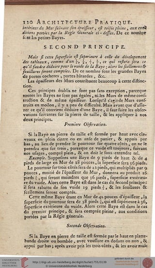 no Architecture Pratique.intérieur du Mur suîvan-t fon epaisseur , efi toifée pleine , aux con%
ditions portées par la Règle Générale ci - désiles. De ee nombre
scnt les petites Bayes.
SECOND PRINCIPE.
Mais si cette supersicie esi superieure à celle du dévelopement
des tableaux, comme d'un |-, i, -|, §■, ch qui resiera fera ce
qu'il saudra déduire pour le vuide de la Baye ; alors les fcellemens &
seuillures feront comptées. De ce nombre sont les grandes Baye»
de portes cocheres , portes bâtardes , &c.
Les épaisseurs des Murs contribuent beaucoup à cette distinç-
tion.
Ces principes établis ne sont pas fans exception , parceque
toutes les Bayes ne sont pas égales , niies Murs de mêmecons-
truéîion & de même épaisseur. Lorsqu'il s'agit de Murs conf-
truits en moilon, il y a peu de disficulté. Mais avant que d'assu-
rer ce qu'il convient déduire d'une Baye , il faut saire les obser»
rations suivantes sur la pierre de taille, & les appliquer à nos
deux principes.
Première Ohsirvatiort.
Si la Baye en pierre de taille est fermée par haut avec cla-
veaux en plein cintre ou en anse de panier , & appuis par
bas , au lieu de prendre le pourtour sur quatre côtés, on ne l'e
prendra que sur trois , pareeque ce vuide est toujours, suivant
nos usages , compté plein, & on doit le sous-entendre tel.
Exemple. Supposons une Baye de 9 pieds de haut & de 4
pieds de large en Mur de 18 pouces ,îa superficie sera 3.6 pieds.
Le pourtour sur trois côtés sera de xi pieds, qui multipliés par 9
pouecs , moitié de l'épaisseur du Mur , donnera au produit 16
pieds  , qui seront moindres que 36 pieds , superficie extérieu-
re du vuide. Alors cette Baye est dans le cas du fécond principe:
il sera rabattu de son vuide 19 pieds s , & les feuillures &
scellemens seront comptés.
Cette même Baye étant en Mur de 41 pouces d'épaisseur ,1a
superficie du pourtour sera de 38 pieds ^,qui est superieure à 36,
superficie extérieure du vuide. Alors cette Baye est dans le cas
du premier principe, & sera comptée pleine, aux conditions
portées par la Régie générale.
Seconde Obsezvaùon.
Si la Baye en pierre de taille est fermée par le haut en platte-
bande droite ou bombée , avec voussure en dedans ou non , ÔÇ,
appui par bas ; après avoir pris les trois côtés , & les avoir hiuIt
 