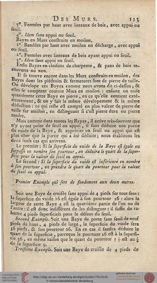 Des Murs. 113
3°. Fermées par haut avec linteaux de bois, avec appui on
seuil.
: 40. Idem sans appui ou seuiL
Bayes en Murs construits en moilon.
'*• Bandées par haut avec moilon en décharge , avec appui
ou seuil.
*•> Fermées avec linteaux de bois ayant appui ou seuil.
3°. Idem sans appui ou seuil.
Enfin Bayes en cloisons de charpente , & pans de bois re-
couverts ou non.
Il se trouve encore dans les Murs construits en moilon, des
«ayes dont les piédroits & fermetures sont de pierre de taille.
*Jn dévelope ces Bayes comme nous avons dit ci-dessus , &
elles se comptent comme Murs en moilon : ensuite on toise
OjUarrément cette Baye en pierre , en ce qu'elle contient exté-
rieurement , Se on y fait le même dévelopement & la même
deduftion : ce qui reste est compté en plus valeur de pierre de
"taille sur moilon , en distinguant û c'est pierre dure ou pierre
tendre.
Mais comme dans toutes les Bayes , il arrive très-souvent que
n'y ayant point de seuil ou appui , il faut déduire une partie
du vuide de la Baye , & apprécier un seuil ou appui qui efl;
plus cher que la partie qui a été déduite; nous établirons les
deux seuls cas qui arrivent.
Le premier : Si la supersicie du vuide de la Baye ess égale ou
surpajje en nombre [on pourtour , on déduira le quart de la suver-
sicie pour la valeur du feuil ou appui.
Le sécond : Si la fuperficie du vuide efl inférieure en nombre
a sin pourtour , on prendra le quart du pourtour pour la valeur,
4u feuil ou appui.
Premier Exemple qui sert de sondement aux deux autres.
Soit une Baye de croisée sans appui de 4 pieds sur tout sens :
la superficie du vuide 16 efl; égale à son pourtour 16 : alors la
largeur de cette Baye 4 esl la quatrième partie de l'un ou de
1 autre : il est donc indissérent de les distinguer : il suffit de ra-
battre 4 pieds superficiels pour le défaut du seuil.
• Second Exemple. Soit une Baye de porte sans seuil de neuf
pieds de haut, 4 pieds de large , la superficie du vuide sera
36 pieds, tk Ion pourtour 26. En ce cas il faudra déduire le
quart de la superficie , pareeque le pourtour 2.6 est à la supersi-
Cie 3.6 » en même raison que le quart du pourtour 5 -^ est au -
«e la supersicie 9. .
Troisiéme Exemple. Soit une Baye de croisée de 4 pieds de
 