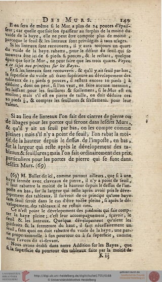 Des Mur s. ; 149:
R en sera de même si le Mur a plus de 14 pouces d'épais-.
WUr ; car quelle quesoitson épaisseur au surplus de la moitié du-
Vuide de la baye , elle ne peut être comptée plus de moitié ,
Rarceque le seuil &,les linteaux sont privilégiés à tous usages.
Si les linteaux sont recouverts, il y. aura toujours un quart'
du vuide de là bayd rabattu, pour le défaut du seuil-qui se-
ttoavera être ici de 6 pieds 6., pouces, & le restant, quelque
«pais que spit le Mur , ne peut faire que les trois quarts. Voyez.;
* cl luîe( nos principes, sur les Bayti,
Et si Jçsjinteaux sont recouverts , & qu'il y ait seuil par bas ,".
'* Supersicie du vuide z6 étant supéàçure.au dévelopement des-
tableaux de 15 pieds 9 pouces, il reliera encore 10 pieds ^ à.
Réduire , dont on peut, si l'on veut, ne.faire aucune, mention ,
«Maissant pour les. feuillures .,& scellemens , si le Mur est ea,
Woilon; mais s'il est en pierre de taille, on doit déduire ces.
*o pieds ~% & compter les. feuillures & scellemens.. pour leur
Valeur ^
;' Si au lieu de linteaux l'on fait des cintres de pierre on-
de libages pour les portes qui seront dans lesdits Murs^.
& qu'il y ait un seuil par bas, on les compte comme
pleines ; maiss'il n'y a point de seuil", l'on rabat la moi-,
^é,delà hauteur depuis le desfus,de l'impostè, en bas ».".
jùr. la largeur qui reste après le dévelopement des ta-
"leaux& feuillures ; mais l'on fait ordinairement des prix,
particuliers pour les portes de pierre qui se font, dans,
ksdits Murs. (6p)
, (69) M. Bullet dit ici, comme partout aitleurs., que si à une,
5aye fermée avec, claveaux de pierre, il n'y a point de seuil,-
11 faut rabattre la moitié de la hauteur depuis le dessus de l'im-
p°ste en bas, sur la largeur qui relie, après avoir, prislèdéve-
°Pement des tableaux. Il suivroit de ce principe qu'une baye*
*ns seuil seroit dans le cas d'être toisée pleine , si après le dé-
*'opemeoî.des tableaux.il ne reliait rien..
Ce n'est point le dévelopement des piédroits qui fait comp-
■}T la baye pleine;. c'est leur accompagnement, sçavoir, le
*uil &_ jes iinteaux> Quelque, dévelopement qu'aient les.
Pledroits &, la fermeture du haut, il faut nécessairement un -
*u" j sans quoi on doit rabattre du vuide de la baye, une par-j
• * proportionnelle,, à san pourtour qu . à, sa superficie y comme_
°K lavons dit ci-devant.
- Nous avons établi dans notre Addition sur les Bayes, qua
^ ** si>gerfiçie du pourtour des tableaux faite par la moitié de-
X iij
 