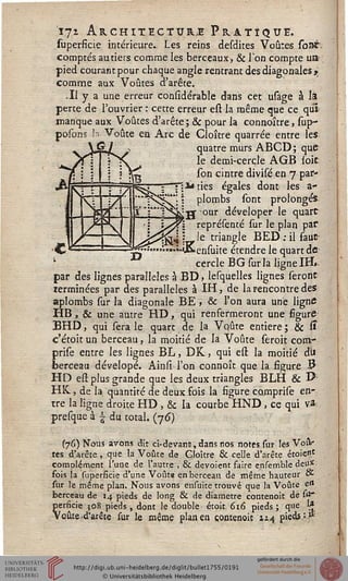 171 Architecture Pratique.
superficie intérieure.. Les reins desdites Voûtes sont.
comptés au tiers comme les berceaux, & l'on compte us
pied courant pour chaque angle rentrant des diagonales ji
comme aux Voûtes d'arête.
.11 y a une erreur considérable dans cet usage à là
perte de l'ouvrier : cette erreur est la même que ce qui
manque aux Voûtes d'arête; & pour la connoître, sup—
posons h Voûte en Arc de Cloître quarrée entre les
quatre murs ABCD; que
le demi-cercle AGB soit
son cintre divisé en 7 par-
1~"Tl**tiès égales dont les a-
plombs sont prolongés
'■■g ^our déveloper le quart
représenté sur le plan paf
. le triangle BED ; il faut
«-i.'Jo»ensuite étendre le quart de-
cercle BG sur la ligne IH»
par des lignes parallèles à BD, lesquelles lignes seront
terminées par des parallèles à IH, de la rencontre des
aplombs sur la diagonale BE , & l'on aura une ligne
HB, & une autre HD, qui renfermeront une figure
BHD, qui sera le quart de la Voûte entière ; & S
c'était un berceau, la moitié de la Voûte serait comr
prise entre les lignes BL, DK, qui est la moitié du
berceau dévelopé. Ainsi l'on connoît que la figure 3
HD est plus grande que les deux triangles BLH & T>
HK., de la quantité de deux fois la figure comprise en-
tre la ligne droite HD , & la courbe HND, ce qui SA
presque à  du total. (76)
(76) Nous avons dit ci-devant,dans nos notes sur les Voue
tes d'arête, que la Voûte de Cloître & celle d'nrête étoie"1
complément l'une de l'autre , & dévoient faire e.nsemble deu*
fois la superficie d'une Voûte en berceau de même hauteur cZ
sur le même plan. Nous avons ensuite trouvé que la Voûte ess
berceau de 14 pieds de long & de diamètre contenoit de sif
perficie 508 pieds, dont le double étoit 616 pieds; que 1*
Voûte-d'arête sur le même plan en contenoit 114 pieds:*
 
