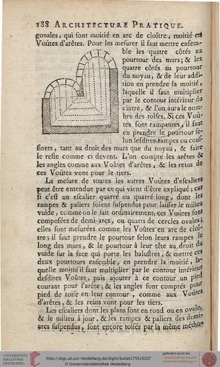 ïSS Architecture Pratique.
gonalesj qui sont moitié en arc de cloître, moitié et*
Voûtes d'arêtes. Pour les mefarer il faut mettre ensenv*
-ï'T v ble les quatre côtés ai»
pourtour des murs;& le*
quatre côtés au pourtour
du noyau, &de leur addi-*
tion en prendre la moitiés
laquelle il faut multiplier"
H|j par le contour intérieur d*
cintre, &c l'on, aura le nom'
H| bre des toises.Sicés Voil'
tés sont rampantes., il faut
en prendre le pourtour se*
Ion lesdites-rarr.pes ou cour
finets, tan,t au droit des murs que du noyau, & faits
le reste comme ci devant. L'on compte les arêtes Si
les angles comme aux Voûtes d'arêtes , & les reins d3
ces Voûtes vont pour le tiers.
La mesure de toutes les autres Voûtes d'escalier*1
peut être entendue par ce qui vient d'être expliqué ; ca*
û c'eû un escalier quarré ou quarré long., dont Ie*
rampes & paliers (oient suspendus pour. .laifiser le milie"
vuide, comme on le fait ordinairement-,-ç,çs Voûtes (ont
compofées de demi-arcs, ou quarts de cercles ovale5»
elles sont mesurées comme les Voûtes~enarc de cloi'
tre ; il faut prendre le pourtour sélon leurs rampes Ie
long des murs, & le pourtour à leur tête au droit d*
vuide sur la sace qui porte, les balustres, & mettre ce»
deux pourtours enseroble, en prendre la moitié, 'a'
quelle moitié il faut multiplier parle contour intérieuj
desdites Voûtes,, puis ajouter à ce contour un p>e
courant pour l'arête ; & les angles sont comptés poUl?
pied de toise en leur contour , comme aux Voute
d'arêtes, & les reins vont pour les tiers.
Les escaliers dont les plans sont en rond ou en oval^>
& le milieu à jour, & les rampes & paliers des dem1?'
arcs suspendus > sont ecçorejçoisés par la même ssiéjA^
 
