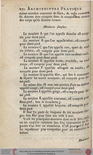 yi. Architecture Pratiqué.
même membre couronné de filets, & enfin comrrtefii
ils doivent être comptés dans la compolTrion entier
des corps qu'ils doivent former.
■Moulures /impksi-
Là moulure A que l'on appelle doucine est corn^'
. tée pour demi-pied.
La moulure B que l'on appelle talon , est compta
pour demi-pied. >
La mouiure C que l'on appelle ôve, quart de rond
ou esc'hine, efl comptée pour demi-pied.
La moulure D que l'on appelle tore ou demi-rond»
est comptée pour demi-pied. ,
La moulure E appellée scôtie, tro'chille, ou ron»
creux j est comptée pour demi- pied. *
La moulure F appellée astragale ou tondin > el
comptée pour demi-pied.
La moulure G appellée silet, qui sert à couronna
& séparer les autres moulures, est comptée pour ûe"
mi-pied. .
Le même silet H avec une portion d'arc au- dess°u .
appelle congé, est compté pour demi-pied. '-;,.,
La moulure I appellée gorge, est comptée pour & .
irai-pied. ' a
La moulure K appellée couronne, est comptée p°Ui,
demi-pied, sans la mouchette^. t
La moulure L appellée brayette , est comptée p°
demi pied.
Il saut 72 pieds de longueur de ces moulures ii(a
pies sans filet pour faire une toise à mur. <j
Voilà les principales moulures dont on se sert» & .> '
on les emploie rarement sans être couronnées ou
parées d'un filet ou mouchette. C'est pourquoi il &^
les représenter plus composées pour en connoitre
.Valeur. ",' , _ :
sâ<- iïS
 