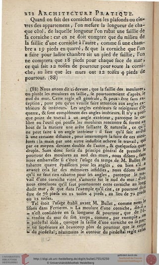 ilï ARCHITECTURE PRATIQUE.
Quand on fait des corniches sous les plafonds ou cîse
très des appartemens, l'on mesure la longueur de cha-
*[ue côté, de laquelle longueur l'on rabat une saillie de
la corniche : car on ne doit compter que du milieu de
la saillie d'une corniche à l'autre, comme si une cham-
bre a i o pieds en quarré, & que la corniche que l'on
a faite pour ladite chambre ait un pied de saillie, l'on
ne comptera que 18 pieds pour chaque face de mur >
ce qui fait 12 toises de pourtour pour toute la corni-
che, au lieu que les murs ont 12. toifes 4. pieds de
pourtour, (8-S)
,: (88) Nous avons dit ci-devant, que la saillie des moulures»
ou plutôt les moulures en saillie, se pourtournoient d'après, 1*
nud du mur. Cette règle est générale, & peut'- être sans ex-
ception , pour peu qu'on veuille faire attention aux angles ex-
térieurs & intérieurs» Les angles extérieurs se rejoignent d'e*
querre, -&sont complément des angles intérieurs. Il n'y a pre**
que point de travail à un angle extérieur, parceque le ca-
libre ou l'outil qui pousse les1 moulures rencontre & forme ajj
bout de la matière une arête saiilarite & naturelle , ce qu';
ne peut saire à un angle intérieur . il faut qu'il soit arrêt*
à une certaine distance , pour interrompre la suite de ces mou'
Jures : la main par une autre industrie achevé le travail, 1ul
par ce moyen devient double de l'autre , & quelquefois qua*
druplë. Sans donc sortir du principe général de prendre 'e
pourtour des moulures au nud des murs, nous disons , sass5
nous embarrassêr si c'étoit l'usage du temps de M. Bullet &
Rabattre quatre épaisseurs pour les angles , ou bien s'il a
avancé cela sur des mémoires insidèles, nous disons d0ssC
qu'il ne faut rien rabattre pour les angles , parceque le tr*f
Vail d'une corniche vient s'amortir sur le nud du mur : "ol
nous concluons qu'il faut pourtourner cette corniche au l**"»
dudit mur , & que dans l'exemple qu'il cite , ce pourtour do'
être de 76 pieds ou 11 toises 4 pieds , au lieu de 72 P'e
ou 13 toises. .
Tel étoit l'usage établi avant M. Bullet, comme no»"
lisons dans Ferrieres. » La moulure d'une corniche, &'Êf,
» n'est considérée en sa longueur & pourtour, que de » '
sj tendue du mur de soss corps , comme, par exemple,
s» piedestal isolé , quoique la saillie d'une corniche ou sa 'P-a,
=> tie supérieure ait beaucoup plus de pourtour que le c07a
*•" du piedestal ; néanmoins le contour du piedestal règle ct
 