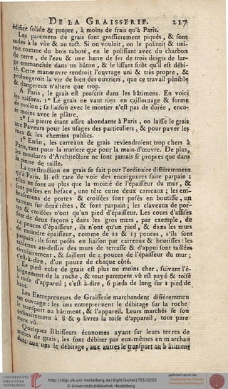 . Delà G r a i s s e r i-e. ± i.^
^ifiçe solide & propre , à moins de frais qu'à Paris.
Hsx P.aremens de grais sont grossierement piqués, & sont.
?es a la vue & au tact Si on vculoit, on le poliroit & uni-
P't comme du bois raboté, en le polissant avec du charhon
; terre , de l'eau & une barre de fer de trois doigts de lar-
xt !întnanchée dans un bâton , & le lissant sitôt qu'il est débi-
j''. ette manœuvre rendroit l'ouvrage uni & très propre , &
Ç °ngeroit la vie de bien,des ouvriers, que ce travail pénible
. 9a"gereux n'altère que trop.
les ■ 'S ' 'e Sra's e^ proscrit dans les bâtimens. En voici
v raisons. i° Le grais ne vaut rien en ca.illoujage & forme
tç 1c"lon ; sa liaison avec le mortier n'est pas de durée , enco-
»oins avec le plâtre,
au» d P'erre étant assez abondante à Paris , on laisse le grais,
*Ue oVeurs Pour les usages des particuliers , & pour paver les
,<s ^ 'es chemins publics,
p'. Enfin, les carreaux de grais reviendroient trop chers à.
les S'tant Pour 'a matière que pour la main-d'œuvre. De plus,
1» V^^t'lurçs d'Archite&ure ne sont jamais si' propres que dans*
Vre de taille. ' ' ■ * ■
nunatCor'striiâion en grais se fait pour l'ordinaire différemment
çji a "aris. H. est rare de voir des encoignures faire parpain ï
' sonS ne ^ont au P'us ^Iue 'a mo't'^ de l'épaissèur du mur, &
)jt .Posées en besace , une tête entre deux carreaux ; lesem-
tat etne.ns de portes & croisées sont posés en boutisse, lui
'es &U *"r deux têtes , & font parpain ; les claveaux de por-
^°nt A Cf0'^es n'ont qu'un pied d'épaisseur. Les cours d'assises
H n ^eux faÇ°ns S dans les gros murs , par exemple, de
• ^ t!i0UCes d'épaiïïeur , ils n'ont qu'un pied, 6k dans les murs
P>r.B °ln.d,re épaisseur, comme de ii & 15 pouces, s'ils font
ta()L In ' '1s sont posés en liaison par carreaux & boutisses : les
c'rcu)^S au"dessus des murs de terrasse & d'appui sont taillées
c'c^_ air?ment, & saillent de i pouces de l'épaissèur du mur ;
I>a • 're » d'un pouce de chaque côté.
loion P'ed cube de grais est plus ou moins cher, suivant l'é-
à toi^j?1 de la roche , & tout parement vu est payé & toisé
haut.E aPPareil ; c'est- à-dire , 6 pieds de long sur 1 pied de
■"-.es P
<&t Ou rePreneurs de Graisserie marchandent différemmen
tra /a^e : ^ uns entreprennent le débitage sur la roche '
'Hna rt au bâtiment, & l'appareil. Leurs marchés se fon
^nt |r,etnent à 8&9 livres la toise d'appareil, tout pare
Ci
^chese3Ues Bâtisseurs économes ayant sur leurs terres de
Hiij; e grais, les font débiter par eux-mêmes en m archasi
* ups le. débUage, aux autres le trap^ort au k âiimenî
 