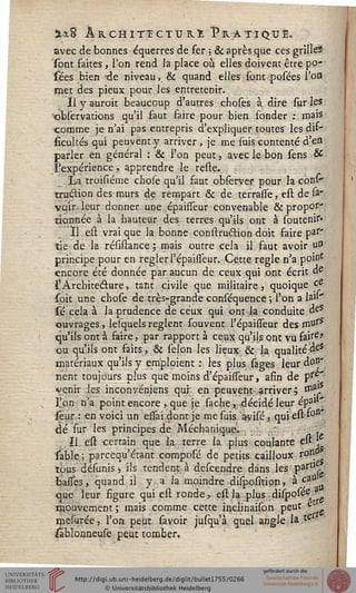 S.&8 Àrchittcturt. Pratique.
avec de bonnes équerres de fer ; & après que ces grille*
sont faites, l'on rend la place où elles doivent être po-
sées bien 'de niveau, & quand elles font posées l'on
met des pieux pour les entretenir.
Il y auroit beaucoup d'autres choses à. dire suries
observations qu'il faut faire pour bien fonder ; mais
comme je n'ai pas entrepris d'expliquer toutes les dif-
ficultés qui peuvent y arriver, je me suis contenté d'eu
parler en général : & l'on peut, avec le bon sens &
l'expérience, apprendre le reste.
La troisiéme chose qu'il faut obferver pour la cons-
truclion des murs de rempart & de terrasse, est de sa*
voir leur donner une épaisseur convenable & propof'
tionnée à la hauteur des terres qu'ils ont à soutenir*
Il est vrai que la bonne construétion doit -faire par"
tie de la résistance; mais outre cela il faut avoir un
principe pour en régler l'épaisTeur. Cette règle n'a point
encore été donnée par aucun de ceux qui ont écrit de
l'Architecture, tant civile que militaire, quoique ce
-soit une chose de très-grande conséquence ; l'on a la»'
sé cela à la prudence de ceux qui ont la conduite des
ouvrages, lesquels règlent souvent l'épaisTeur des mu*s
qu'ils ont à faire, par rapport à ceux qu'ils ont vu fairÊ>
ou qu'ils ont faits, & sélon les lieux & la qualitéà&
matériaux qu'ils y emploient : les plus sages leur don'
rient toujours plus que moins d'épaisTeur, afin de pr.
venir les inconvéniens qui en peuvent-.arriver $ ma'
l'on n'a point encore , que je sâche,-décidé leur épa'1'
leur : en voici un esfaidont je me suis, ayisé*, qui est fa11'
dé sur les principes de Méchanique. : ,.' .
Il est certain que la- terre la plus coulante est *
sable; parcequ'étant composé de petits cailloux r0lr
tous désunis> ils tendent à descendre dans les Partll
basses, quand il y a la moindre disposstion, à ca°
que leur figure qui est ronde, est la plus disposée?
mouvement ; mais comme cette incïinaison peut e
roesurée, l'on peut savoir jusqu'à quel angle la t€
iablonneuse peut tomber.
 