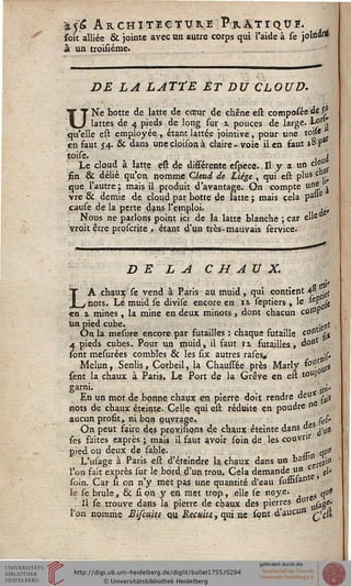 ^& Architecture Pratique.soit alliée & jointe avec un autre corps qui l'aide à se johw*
à un troisième.
DE LA LATTE ET DU CLOUD.
UNe botte de latte de cœur de chêne est composéedes*
lattes de 4 pieds de long sur 1 pouces de large. Lo"'
qu'elle est employée , étant lattée jointive, pour une toile
en faut 54. & dans unecloisonà claire- voie il en saut 18P*
toise. i
Le cloud à latte est de différente espece. Il y a un clo"
fin & délié qu'on nomme Cloud de Liège , qui est plus c ,■„
que l'autre ; mais il produit d'avantage. On compte une 'j
vre & demie de cloud par botte de latte ; mais cela pa"e
çause de la perte dans l'emploi. ,,,
Nous ne parlons point ici de la latte blanche ; car elle
vrpit être proscrite , étant d'un très-mauvais service.
DE LA CHAUX.
LA chaux se vend à Paris au muid, qui contient 4° -eS
nots. Lé muid se divise encore en n septiers , le *eP {g
en z mines , la mine en deux minots , dont chacun cotf>P
un pied cube. . $ ,
On la mesure encore par futailles : chaque futaille c°n m
4 pieds cubes. Pour un muid, il saut 1 % futailles , do*11
sont mesurées combles & les six autres rasev ds
Melun, Senlis, Corbeil, la Chaussée près Marly f°a'$#
sent la chaux à Paris. Le Port de la Grève en est toU^
garni. 0,;,
En un mot de bonne chaux en pierre doit rendre deu* ^
nots de chaux éteinte. Celle qui est réduite en poudre n
aucun profit, ni bon ouvrage. , ç0{*
On peut faire des proviûons de chaux éteinte dans °eS^at
ses faites exprès ; mais il faut avoir soin de les couvrir
pied ou deux de sable. - (pt
L'usage à Paris est d'éteindre la chaux dans un ban1 ■$
l'on fait exprès sur le bord d'un trou. Cela demande un c ^
soin. Car si on n'y met pas une quantité d'eau susBsai11 t
le se brûle, & si on y en met trop, elle se noyé. ^u*
Il se trouve dans la pierre de chaux des pierres °ttt nfag?'
l'on nomme Si/cuits, cm Recuits, qui ne sont d'aucun ç,^
 