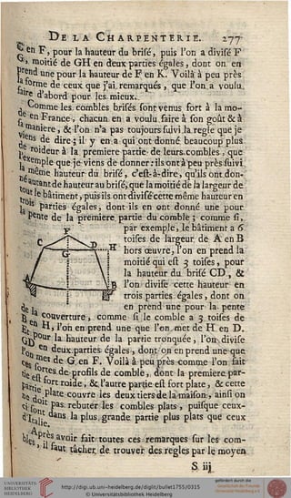 De LA C H AR.PENTERIE.. 177-
pj en F, pour la hauteur du brisé, puis l'on a divisé F
yi moitié de GH en deux parties égales, dont on ert
Fend une pour la hauteur de F; en K. Voilà à peu près
aiorme de ceux que j'ai,remarqués , que l'on,a voulue
aire d'abord pour les, mieux...
, v^omme les combles brisés sont venus fort à la mo-
e en France, chacun, en a voulu faire à son goût & à;
.Manière, & l'on n'a pas toujours suiviia.règle que je
,'ens de dire; il y emaqui.ont dbnné. beaucoup plus.
j, 'oideur à la; première partie- de leur&combles., que
, Xemple que. je viens de donner : ils ont.à'peu près iùivi
■Seoie hauteur dû brisé, c'est-àrdire, qu'ils ont don-
autant de hauteur au brisé,que la moitié dé la largeur de
it le bâtiment} puis ilsont divisécette même hauteur en
1 ls parties égales, dontils en ont donné une pour.
Pente de la première, partie du comblé ; comme si,
par exemple, le bâtiment a 6
toises. de largeur; de A en B
hors œuvre, l'on en prend la
moitié qui est 3 toises, pour
la hauteur du brisé CD, &
l'on divisé cette hauteur en
trois parties-égales, dont on
en prend une pour la- pente
Jj"ia couverture,, comme si.le comble a 3. toises de
^t ° H, l'on enprend une que l'on, met de H en D.
QjPour la hauteur de la partie tronquée, l'on-,divisé
l'0 en deuxparties. égales, dont on en prend une que
ççs 5161 de G,,en F. Voilà à; peu près comme l'on, sait
tienr^es-de-profils de comble,, dont la première par-
sit" r ro^e ' &l'autre partie est fort plate, & cette
He ,e.P'ate: couvre les deux tiers delamaisoa, ainsi on
ci s00lt Pas rebuter les combles plats , puisque ceux-
d'Jtap1 ^s la plus, grande, partie plus plats que ceux
I)les P^ avoir fait toutes ces remarques-sur les- com-
*aut, tâcher; de. trouver des règles par le moyen
 