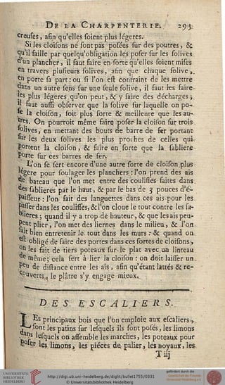 ■ DE LA G H ARPENTER r Ev . 293.;
Creuses, afin qu'elles soient plus légères.
Si les cloisons ne sont pas posées sur des poutres, 8c
^ il faille par quelqu'obligation. les poser sur les solives
dun plancher, il faut faire en sorte qu'elles soient mises
çn travers plusieurs solives-, afin que chaque solive,.
*jn porte sa part:ou si l'on est contraint de les mettre
«ans un autre sens sur une seule solive, il saut les. faire-
jes plus légères.qu'on peut, &ç y faire des décharges;,
Jj faut aussi observer que la solive sur laquelle on po-r.
le la cloisôn, soit plus' forte & meilleure que les au-
tres. On pourroit même faire: poser- la cloison sur trois.
*P'ives, en mettant des bouts de barre de fer portant
lur les deux solives les plus proches dé celles quiv
portent la. cloison, & faire en sorte que la. sabliere
P°rte sur ces barres de fer»
t<'on se sert encore d'une autre sorte de cloifon plus
*egere pour soulager les planchers : l'on prend des ais
^ bateau que l'on met entre des coulisîes faites dans.
^es sablieres par le haut, & par le bas de 3 pouces d'é-
Paisseuc : l'on fait des languettes dans ces ais pour les,
Pafîer dans les codisies, & l'on cloue le tout contre les la-
bres,; quand il y a trop de hauteur, & que les ais peu-
vent pljer, l'on met des liernes dans le milieu, & l'on
*tt bien entretenir le tout dans les murs : & quand on..
" obligé de faire des portes dans ces sortes de cloisons -,
°n les fait de tiers poteaux sur 4e plat avec un linteau
e même; cela sert à lier la cloison : on doit bisfer un,
Peu de dislance entre les ais, afin qu'étant lattes &. re-
GPuverts,4 le plâtre s'y engage mieux,... .
DES ESC A LIE R S.
•Es principaux bois que l'un emploie aux escaliers,.
"r-'sont les patins sur lesquels ils sont posés, les limons
^s lesquels on assemble les marches, les poteaux pour
v%rles limons, les pièces de<palier, les noyaux, les
 