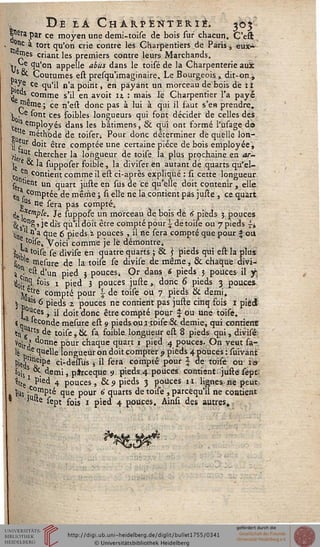 , De tÀ Charpénteriî. 305'Siéra par ce moyen une demi-toise de bois sur chacun. C'est
°PC a tort qu'on crie contre les Charpentiers de Paris, eux-
e«ies criant les premiers contre leurs Marchands.
'tj v^e qu'on appelle abus dans le toisé de la Charpenterie auï
s «. Coutumes est presqu'imaginaire. Le Bourgeois , dit-on.'j
toA Ce ^U'^ n'aP°'nt> en payant un morceau de bois de iî
IL «COtnme s'^ en av0't Iz : ma's ^e Charpentier l'a payé
■Jieme; ce n'est donc pas à lui à qui il faut s'en prendre.
•]j Ne sont ces foibles longueurs qui font décider de celles des
t«tt$ emP'°yés dans les bâtimens, & qui ont formé l'usage de»
e méthode de toiseri Pour dortc déterminer de quelle lon-
il f '* être comptée une certaine pièce de bois employée,
>je au* chercher la longueur de toise la plus prochaine en ar-
]e e & la supposer foible, la diviser en autant dé quarts qu'el-
C() I4 contient comme il est ci-après expliqué : si cette longueur
V «ent un quart juste en sus de ce qu'elle doit contenir , elle
«n r CamPtee de même ; si elle ne la contient pas juste , ce quart
£Bs ne sera pas compté.
dÇ]*e"!P^» Je suppose un morceau de bois de 6 pieds 3 pouces
^."g^ je dis qu'il doit être compté pour ^ detoise ou 7 pieds si
% ' a Cîue *> Pie<^s z Pouceis > A ne sera compté que pour % oii
, toise4 Voici comme je le démontre4
feibf t0^e *"e cl»vise en quatre quarts ; St 5 pieds qui est la plus
sl0 e niesure de la toise se divise de même, & chaque divi-
i c- est d'un pied 3 poucesj Or dans 6 pieds 3 pouces il y;
%?$ ^°'s 1 pied 3 pouces juste, donc 6 pieds 3 pouces
jueîre compté pour  de toise ou 7 pieds & demi.
5 p ais 6 pieds 2 pouces ne contient pas juste cinq fois 1 pied
lasC6S ' ^ <^°'t c*onc ^trecomPt^ Pour ? ou une toise.
( - lecotide mesure est 9 pieds ou ,1 toise & demie, qui contient
Wyrtj dé toise, Ht sa foible longueur est 8 pieds qui, divisé'
Voi,..' donne pour chaque quart 1 pied 4 pouces. On veut sa-
is D .e quelle longueur on doit compter 9 pieds 4 pouces : suivant
^ds'a^6 ci-dessus j il sera compté pour  de toise ou i<s
fois t **• demi s pârceque 9 pieds 4 pouces contient, juste sept
ttte P'ed 4 pouces, &p pieds 3 pouces 11 lignes ne peut-
I ^as lust11^1^ ^ue Pour 6 ^^^ c>e t0'^e » parcequ'il ne contient
1 ite sept f0js j pied 4 pouces. Ainsi des autres.
 