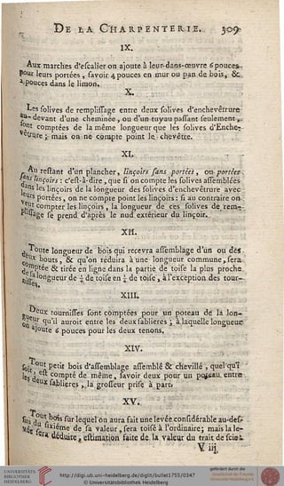 De s, a, Charpenterje.. $■&}■
IX.
Aux marches d'êscalier on ajoute à leur-dans-œuvre 6pouces-.-
$°ttr leurs portées , savoir.4pouces en mur ou pan.de bois, &,.
4pouces dans le limon.,
X.
Les solives de remplissage entre deux solives d'enchevêtrure
tt-devant d'une cheminée , ou d'un tuyau passant seulement,.;
*!>t comptées de la même longueur que les solives d'Enchev
ettu.re. jv mais on; ne compte point le. - chevêtte.
XL. . ■ -
_ "U restânt d'un plancher, lihçoiss sans portées , cm-portées.
J M linçoirs : c'est-à-dire, que si on compte les solives assemblées
jatls 'es linçoirs de la longueur des solives d'enchevêtrure avec
W"S portées, on ne compte point les linçoirs : û au contraire on-:
Jiî compter les linçoirs , la longueur de ces solives derern-s-
V'»?ge se prend d'après le nud, extérieur du linçoir...
XIÎ. '
j * opte longueur de bois qui recevra assèmblàge d'un ou deJ ■
ÇoUx bouts, & qu'on réduira à une longueur communevsera-;
<] "^P^e & tirée en ligne dans la partie de toise la: plus proche.
liss* Suem" de  de toise en  de toise, à l'exception des tour—
XIII.
eu 6UX tourn'sses sont comptées pour un poteau dé là Ion-
On ^ ^u'^ aur°it entre les deuxsablieres ; à.laquelle longueur
aJoute 6 pouces pour les deux tenons.
XIV:
s0;t01" Petit bois d'assemblage assemblê & chevillé ', que'rqu'ï
ls?(j e" compté de même, savoir deux pour un pqjeau. entre.
eux sablieres ,,la grosseur prisç à paru
XV.:
T
sus duUV ??s ^ur lequelôn aura fait une levée considérable au-desr
Stêe'-'sg lij^me de. sa valeur, sera toisé à l'ordinaire; mais la le-
!; w* stéduite t estimation faite de. la valeur du trait de seiei.
Yiii
 