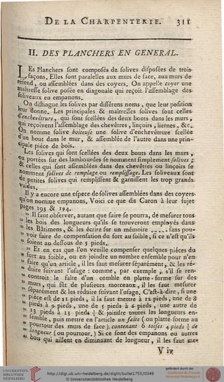 De la Chakpentekie. 31r
IL DES PLANCHERS EN GENERAL.
LEs Planchers sont composés de solives disposées de trois-
façons. Elles sont paralelles aux murs de face, au»murs de
^fend, ou assemblées dans des coyers. On appelle coyer une
Siaitresse solive posée en diagonale qui reçoit l'2lTemblage des-
'Oliveaux en empanons.,
On distingue les solives par dissérens noms , que leur pesition
'^Ur donne. Les principales & maîtresses (olives sont celles-
"enchevêtrure, qui sont scellées des deux bouts dans les murs ,
3?1 reçoivent l'assemblage des chevêtres , linçoirs , liernes , &c...
~n nomme solive bo'ueufe une solive d'enchevêtrure scellée
*un bout dans le mur, & assemblée de l'autre dans une prin—
Clpale pièce de bois.
Les solives qui sont scellées des deux bouts dans les murs ■+
*j£ portées sur des lambourdes se nomment Amplement solives £.
^ celles qui sont assemblées dans des chevêtres ou linçoirs se
Comment folives de remplage ou remplissage. Les soliveaux sont'
^e Petites solives qui remplissent & garnissent les trop grands.
Vuides,
■ Uya encore une espece de solives assemblées dans des coyers*.
1uon nomme empanons. Voici ce que dit Caron à leur sujefr
Pag« i93 & i94..
■ *> Il faut observer, autant que faire se pourra, de mesurer tous-
Jes bois des longueurs qu'ils se trouveront employés dansr
les Bâtimens, & les écrire sur un mémoire ....... sans pou-
-, Voir faire de compensation du fort aufoible, si ce n'est qu'ils
f soient au-dessous de J pieds».
M Et en cas que l'on veuille compenser quelques pièces du
^ fort au foible, ou en- joindre un nombre ensemble pour n'en.
° N"!;e qu'un article , il les faut mesurer séparément,, & les ré-
duire suivant l'usage : comme, par exemple ». s'il se ren-
contrait le faîte d'un comble en platte-forme sur des-
?Urs > qui fût de plusieurs morceaux-, il les faut mesurer
,. «parement & ies réduire suivant l'ufage. Cest-à-dire , si une
'. P'ece est de 11 pieds , il la faut mettre à iv- pieds, Une de 3
__' P'eds à 9.: pieds , une de y pieds à 6 pieds , une autre de
' '3 pieds à 15 pied*  & joindre toutes les longueurs en-
emble , puis mettre en l'article un saîte (ou plàtte-forme au
r P°urtour des murs de face ), contenant 6 toises 4 pieds  de
te ?nèteur (ou pourtour. ) Si ce sont des empanons ou autres
«°is qui aillent en diminuant de longueur, il les faut »e^
 