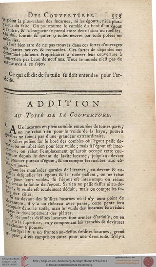 , > Des Couver-TCrès/ 53^
ç"- point la plus-valeur des lucarnes, ni les égouts, ni la plus-
aieur du faire. On pourrourne le comble du bord d'un égout
• ! autre , & la longueur se prend entre deux solins ou niellées.
yn doit fournir & poler 9 tuiles neuves par toise posées en
echiquieri
,. " est bien rare de ne pas trouver dans ces sortes d'ouvrages
,, Parties neuves & remaniées. Ces sortes de dépenses ont
,,eterrniné plusieurs Propriétaires à donner leur couverture à
entretien par baux de neuf ans. Tout le monde n'est pas de
^eme avis à ce sujet.
. Ce qui est dit de la tuile se doit entendre pous l'ar-
A D DIT I G N
Au Toisé de la Couverture.
i' À Ux lucarrles eh plein comble entourées de toutes parts S
)* on ne rabat rien pour le Vuide de la baye, pourvu
tl,€"es ne soient pas d'une grandeur extraordinaire.
. ^ celles posées sur le bord des combles où l'égout pasfe de*
t nt)On ne rabat rien pour leur vuidè ; mais si l'égout est inter-
y^Pu, on rabat l'emplacement qu'auroit occupé cette cou-
^ tture depuis le devant de ladite lucarne , jusqu'au - devant
{, Premier pureau d'égout, & on compte les ruellées aux cô-
s °u joues,
j jfa,ls les rhansasdes garnies de lucarnes , au-devant & au-
^ 'us desquelles les égouts & la tuile pasfent , on ne "rabat
f. "} Pour leurs vuides. Si l'égout èst interrompu on réduit
y lement la saillie de l'égout. Si rien ne passe dessus ni au-de-
v nt ) le vuide est totalement déduit, mais on compte les so-
^.aux côtés.
j ' au-devant des susdites lucarnes où il n'y aura point de
CoVanture , il y a un chêneau avec pente, cette pente fera
niprife dans le toifé ; mais le vuide des lucarnes sera réduit
<vs <e dévelopement des plâtres.
W' 'es î°"ées defdites lucarnes font armées d'ardoise , on en
t(e ?*a la fupersicie, en y comprenant les tranchis & devirures
pacun '6 pouces.
*U ,",0lscIu'l y a un sronton au-deffus defdites lucarnes , grand
"etit s >1 est compté en outre pour une demi-toife. S'il y a
 