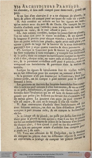Tan chevalet, il sera aussi compté pour demi-toise , grand 0«
petit. là
Si au lieu d'un chevalet il y a un chapeau dé plomb j <&
lattis & plâtre est compté pour un quart de toise ou </ pied"
II. Aux combles en ardoisè on t'ait les égouts en tuile»
qu'on noircit avec du noir & de l'huilé. On compte les re-
doublis d'ardoise avec l'à'rdoise 5 mais les égouts dé tuile sou1
comptés en tuile , & le noir estimé à part.
III. Aux mêmes combles -, lorsque les noues sont êh plomb)
Ton ne rabat rien pour le cintre au dessoUs , & on ajoute *
ïa longueur 6 pouces pour chaque tranchis ; mais si ces noue*
sont en petite ardoise sans plomb » après avoir toisé plein , °n
ajoute 5 pieds de large sur la hauteur dé la noue seulement},
parceqù'il doit y avoir quatre tranchis & deux paremeiis. 1
IV. Lorsque le Couvreur pose & fournit les goutieresj el*
ïes sont comptées à toise courante , y compris leur scellemeD
Se la pose; mais on compte les battelemens comme les égouts*
c'est-à-dire , chaque tuile ; en outre celle ci-dessus pour 6p°u'
Ces, & le parement au-desibus aussi pour S pouces ; mais °
comprend ces battelemens & paremens dans la mésure d
•comble. *-, , . .
Lorsque les égouts & battelemens sont dé Vieilles tuile* s.
on en fait distinétion pour les compter en Temanié à bout- ■■•
Si la goutiere n'est pas fournie par le Couvreur ; taais Ie ,
îement poséè, pn lui compte I pied courant pour sa pose e
ïemanié à bout*  . , ,  '...t
Les goutieres au derrière âes lucarnes aamoisélles font costP
îées à toise ou pied courant si elles sont neuves j & oh ne cot0$
te ni pose, battefementj ni parement $ ces thoses étant sen.
fermées dans l'évaluation qui en est faite de derhiè-toise , t&ttt
grande que petite 5 les dosserets au-devant des cheminées s0)l
«de même genre. La goutiere s'en paye au pied courant
elle est neuve, & rien rie se compte si "elle est vieille. ,.-
V. Aux couvertures d'ardoise dont l'ënsaîtement, eu *
avec faîtières noircies , on doit en faire distinéiion pous ,
compter à part comme tuile» & oh compte le barbouille
en sus. , ........ ■£&
Si le saîtage est de plomb , ori pàsse pàr-desfus sàris sie" ^
duire pour le plomb ni rien ajouter ; mais si au lieu de P gij
on fait un embardellement de plâtre de la hauteur d'un pur
de chaque côté ; il sera ajouté i pied en sus du pourtour.
Les épis ou poinçons armés d'ardoises sont comptes P
5 pieds ou  de toise. , ,. .n;erè
VI. Voici une réslexion de M. Defgodêts , sur la m^rei
Ai compter les plâtres dans les disférentes especes & n j^
rie couverture. *» L'usage de compter les plâtres sHlV
 
