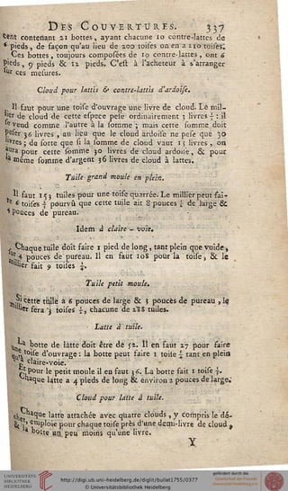 Dès Couvertures. 337
fcë'ftt contenant 21 bottes, ayant chacune 10 contre-lattes de
' pieds, de façon qu'au lieu de 203 toiles on en a z 10 toisesl
Ces bottes, toujours composées de 10 contre- lattes, ont 6
P'eds, 9 pieds & I i pieds» C'elt à l'acheteur à s'arranger
*Ur ces mesures.
Cloud pour lattis & contre-lattis d'ardoiji.
.. Il-faut pour une toise d'ouvrage une livre de cloud. Le mil-
lier de cloud de cette espece peie ordinairement 3 livres £• : il
le Vend comme l'autre à la somme ; mais cette sommc doit
Peser 36 livres , au lieu que le cloud ardoise ne pese que 30
"Vres ; do sorte que si la ibmme de cloud vaut 15 livres , on
?Ura pour cette somme 30 livres de cloud ardoise, & pour
*? même somme d'argent 36 livres de cloud à lattes.
Tuile grand moule en plein.
H faut 153 tuiles pour une toise quarrée. Le millier peut fai-
e 6 toises -s pourvu que cette tuile ait 8 pouces ^ de large Se
* pouces de pureau.
Idem à claire - voie.
s ^haquetuile doit faire 1 pied de long, tant plein que vuide ,
jï'4 pouces de pureau. Il en faut 10S pour la toise, 8c le
allier fak 9 toises i.
Tuile petit moule.
- .i51 cette tulle a 6 pouces de large & i pouces de pureau , Iç
"lier fera '3 toises -, chacune de z'SS tuiles.
• Latte a tuile.
M botte de latte doit être de J2. 11 en faut 17 pour saire
nj. tQise d'ouvrage : la botte peut faire 1 toile 5 tant en plein
1 j? tl aire-voie.
J'Pour le petit moule il en faut $6. La botte fait 1 toise j.
■laque latte a 4 pieds de long & environ 2 pouces de large.'
Cloud pour latte à tuile.
ehît **Ue latte attacnée avec quatre cloUds, y Compris le dé-
Sfi' ^"ploie pour chaque toise près d'Une demi-livre de cloud t
a "»tte'lan.'peu moins qu'une livre.
Y
 