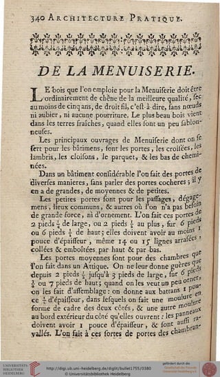 34° A & C- H 11 È-C t Ù KE î* R A s I Ci U &
£>£ 1,4 MENUISERIE.
LE bois que l'on emploie pour la Menuiserie doit être
_ ordinairement de chêne de la meilleure qualité, fcc
au moins de cinq ans, de droit fil, c'est-à-dire, sans nœuds
ni aubier., ni aucune pourriture. Le plus beau bois vient
dans les terres fraîches, quand elles sont un peu sablon*
ïieuses.
Les principaux ouvrages de Menuiserie dont on Ie
scrt pour les-bâtimens, font les portes, les croisées, *ÇS
lambris, les cloisons, le parquet, & les bas de cheffli".
ïlées* •'•'•'. Ai
Dans un bâtiment coriiïdérable l'on fait des portes: o
tliverses manières, sans parler des portes cocheres ; ji j
en a de grandes, de moyennes & de petites.
Les petites portes sont pour les passàges, dégag
mens , lieux communs, & autres ou l'on n'a pas bel0!
de grande force, ni d'ornement. L'on fait ces portes °'
2 pieds | de large, ou a pieds  au plus, sur 6 f'ie
ou 6 pieds  de haut; elles doivent avoir au moins
pouce d'épaissseur , même 14 ou ij" lignes arralee
collées 5c emboîtées par haut & par bas. e
Les portes moyennes sont pour des chambres 9
l'on fait dans un Attique. On ne leur donne guères q^g
depuis 2 pieds i jusqu'à 3 pieds de large, sur ° P1 fj
| ou 7 pieds de haut; quand on les veut un peu or
on les fait d'assemblage: on donne aux battans J P £lJ
ce - d'épaissèur, dans lesquels.on fait une moul«r ^
forme de cadre des deux côtés, & une autre m° %
au bord extérieur du côté qu'elles ouvrent : les pa" ra„
doivent avoir 1 pouce d'épaisseur, & sont au n,
yalle's. L'on fait à ces sortes de portes des chat".
 