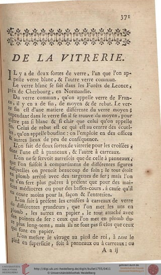 371
DE LA VITRERIE.
î L y a de deux sortes de verre, l'un que l'on ap-
■* pelle verre blanc, & l'autre verre commun.
Le verre blanc se fait dans les Forêts de Léonce »
£rts de Cherbourg, en Normandie.
Du verre commun, qu'on appelle verre de Fran-
Ce > il y en a de fin, de moyen & de rebut. Le ver-
e fin est d'une matière disférente du verre moyen ;
^Pendant dans le verre fin il se trouve du moyen, pour
j}etre pas si blanc & si clair que celui qu'on appelle
î"1. Celui de rebut est ce qui est au centre des écuel-
es > qu'on appelle boudiné : on l'emploie en des offices
^ autres lieux de peu de conséquence.
, L'on fait de deux sortes.de vitrerie pour les croisées j
0t": l'une est à panneaux, & l'autre à carreaux.
L'on nese servoit autrefois que de celle à panneaux*
î116 l'on faisoit à compartimens de disférentes figures
"'quelles on prenoit beaucoup de soin ; le tout étoic
11 plomb arrêté avec des targettes de ser ; mais l'on
■-e s>en sert plus guères à préïent que pour des mai-
°ns médiocres ou pour des basfes-cours , â cause qu'il
Q cQute moins pour la, façon & l'entretien.
> L on sait ^ présent les croisées à carreaux de verre
• différentes grandeurs , que l'on met les uns en
j 0ntlD , les autres en papier , le tout attaché avec
ves pointes de fer : ceux que l'on met en plomb du-
q .P'is long-tems, mais ils ne sont pas si clos que ceux
» ' sont en papier.
*. y °n mesure le vitrage au pied de roi, à tant le
1 ** en superficie, soit à panneaux ou à carreaux : ou
A a ij
 