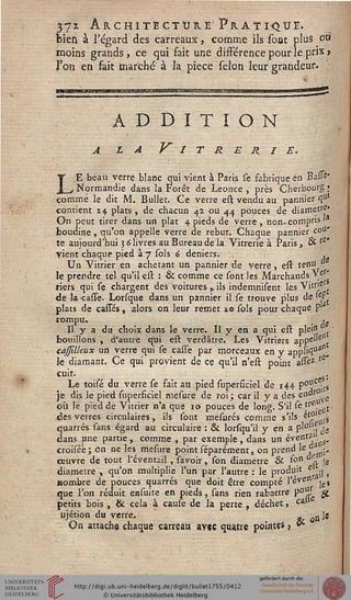 37* Architecture'Pratique
bien à regard des carreaux, comme ils sont plus ou
moins grands, ce qui fait une différence pour le prix»
ï'on en fait marché à la pièce sélon leur grandeur.
ADDITION
a la Vitrerie.
LE beau verre blanc qui vient à Paris se fabrique en Basse'
Normandie dans la Forêt de Léonce, près Cherbourg;
comme le dit M. Bullet. Ce verre est vendu au pannier quJ
contient 24 plats, de chacun 42, ou 44 pouces de diametre'
On peut tirer dans un plat 4 pieds de verre, non-compris'
boudiné , qu'on appelle verre de rebut. Chaque pannier co^'
te aujourd'hui 3 6 livres au Bureau de la Vitrerie à Paris, & &"
vient chaque pied à 7 sols 6 deniers. ,
Un Vitrier en achetant un pannier de verre, est tenu ?
le prendre tel qu'il est : & comme ce sont les Marchands ve '
riers qui se chargent des voitures ,, ils indemnisent les Vis'e
de la cassè. Lorsque dans un pannier il se trouve plus de >eP{
plats de casses , alors on leur remet i© sols pour chaque P
rompu. ; <e
Il y a du choix dans le verre. Il y en a qui est plein ■
bouillons , d'autre qui est verdâtre. Les Vitriers appe" ,
cassllleux un verre qui se casse par morceaux en y appl'l03",
le diamant. Ce qui provient de ce qu'il n'est point assez s2'
cuit. , . . ,s:
Le toisé du verre se fait au pied superficiel de r44 P°uC t5
je dis le pied superficiel mesure de roi ; car il y a des eoos
où le pied de Vitrier n'a que 10 pouces de long. S'il se sr°e,,t
des verres circulaires, ils sont mesurés comme s'ils ^ ûSs
quarrés sans égard au circulaire : & lorsqu'il y en a p'u ., jg
dans une partie , comme , par exemple, dans un éven"1
croiséé ; on ne les mesure point séparément, on prend le •„
ceuvre de tout l'éventail , savoir, son diamètre & &n ^ [g
diamètre, qu'on multiplie l'un par l'autre: le produit e^s
nombre de pouces quarrés que doit être compté I'éven j^
que l'on réduit easuite en pieds, sans rien rabattre p°" g
petits bois , & cela à cause de la perte , déchet, cal
ujétion du verre. _ Qsile
On attache chaque carreau avec quatre pointes ? **
 