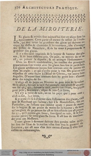 376 Architecture Pratique.
u? 5«£ àj£ Lé J * J »&ii^S'ii = iiiAsi/i^ *.M4
'-**-*-*-•* -X--***-*-*-*-*. -fc*-*-*-*****-* * J*
Z)£ Z,^ MIROITERIE.
IEs glaces & miroirs (ont aujourd'hui fort en usage dans les
_y appartenons. Cette partie esl encore du ressort de l'Archi-
tecte , qui doit lavoir les grandeurs des glaces qui doivent oc-
cuper les dessus de cheminées & les trumeaux , afin d'arrangé
sès dessins de Menuiserie, & de les orner à proportion de 1*
grandeur des glaces.
Il y a des tarifs imprimés de la largeur & hauteur des g'3""
ces , & de leurs différens prix. On peut, au moyen de ce ta-
rif, en prévoir la dépense , & en arranger l'ordonnance..
Dans les Hôtels considérables , les croisées des principal*
appartemens sont vitrées avec des glaces sans fers ni petits bois*
Les glaces artistement jointes sont retenues avec de petites vj*
dans les angles : ce qui n'arrête point la vue. On peut en vp1
disposées de cette façon à l'Hôtel de Gêvres , rue neuve sa"1
-Augustin. D'autres sont retenues dans les petits bois : d'autre*
dans des tringles de ser.
L'usage est de payer au Miroitier 10 pour cent de la va!eu
de la glace , suivant le tarif. Par exemple, une glace de 49 pou**
ces fur 58 , qui, suivant le taris, couir- roO livres., serap3yeS
pour pose , fourniture, risque & tain '50 livres.
S'il n'y a point de tain, on ne lui paye que j, pour cent »
c'est-à-dire, 525 livres. .
Il y a une chofe àobserver dans l'estimation des glaces, c'e
que le Marchand qui l'acheté , soit à la Manufacture, soit a
Particulier, ne l'estime que comme ayant 1 pouce de "l .
sur la largeur & un pouce de moins sur la hauteur ; de s°rt
qu'une glace de 49 pouces fur 58. ne fera estimée que 48 P0^.
sur 57 , qu'il payera 470 livres, fans égard au tain, & le.?aT*
ticulier perara fur cette glace 80 livres. Il eft bon de marcha15"
der avec ces Messïeurs. , ,
Toutes glaces à demeure doivent être portées telles <îu *j,.
les font sur l'état de la maison: elles font fous la garant'6
Locataire , qui est tenu d'en saire mettre d'autres si elle5 '»9
cassées eu endommagées.
 