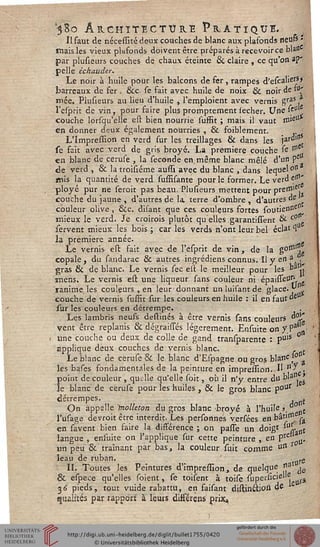 '380 Architecture Pratique.Il faut de nécessité deux couches de blanc aux plafonds neufs •
mais les vieux plafonds doivent être préparés à recevoir ce bla*e
par plusieurs couches de chaux éteinte & claire , ce qu'on a?'
pelle èchauder.
Le noir à huile pour les balcons de fer, rampes d'escalief?*
barreaux de fer , &c- se fait avec huile de noix & noir de 1"'
mée. Plusieurs au lieu d'huile , l'emploient avec vernis gras *
l'esprit de vin, pour faire plus promptement secher. Une ^
couche lorsqu'elle est bien nourrie suffit ; mais il vaut nùeU
en donner deux également nourries , & foiblement.
L'Impression en verd sur les treillages & dans les jarû"15
se fait avec verd de gris broyé. La première couche se ^
en blanc de ceruse , la séconde en, même blanc mêlé d'un pe
de verd , & la troisiéme aussi avec du blanc , dans lequel"11
«lis la quantité de verd suffisante pour le former. Le verd eH1'
ployé pur ne serait pas beau. Plusieurs mettent pour preffli^
couche du jaune , d'autres de la terre d'ombre, d'autres de
couleur olive, &c. disant que ces couleurs fortes soutiensse
mieux le verd. Je croirais plutôt qu elles garantissent & c° ■
servent mieux les bois ; car les verds n'ont leur bel éclat <lu
la première année. .
Le vernis est fait avec de l'esprit de vin, de la gonllL
copale, du sandarac & autres ingrédiens connus. Il y en *h.
gras & de blanc. Le vernis sec est le meilleur pour les na,.
mens. Le vernis est une liqueur sans couleur ni épaisseU^
ranime, les couleurs , en leur donnant unluisantde glace. ~ i
couche de vernis suffit sur les couleurs en huile : il en faut de
sur les couleurs en détrempe. ,
Les lambris neufs destinés à être vernis sans couleurs °°i£
vent être replanis 6k dégraisses légèrement. Ensuite on yPa t
une couche ou deux de colle de gand transparente : pu's °"
applique deux couches de vernis blanc. . £
Le blanc de ceruse & le blanc d'Espagne ou gros blanc/0
les bases fondamentales de la peinture en impression..!' n^.
Î>oint de couleur , quelle qu'elle soit, où il n'y entre du b'a0._j
e blanc de ceruse pour les huiles , & le gros blanc p°ur
détrempes. .
On appelle ïnolleton du gros blanc broyé à l'huile >. ° £
l'usage devrait être interdit. Les personnés versées enbâ»me^
en savent bien faire la différence ; on passe un doigt *u!j. „t
langue , ensuite on l'applique sur cette peinture , en prei
un peu & traînant par bas, la couleur suit comme un r
leau de ruban. rC
II. Toutes les Peintures d'impression, de quelque "a je
& espece qu'elles soient, se toisent à toise supersicielle
56 pieds, tout vuide rabattu, en faisant distinétioss ^e
qualités par rapport à leuts différens prix,,
 