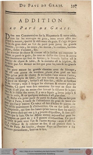 r>
ti Pavé de Gïiaïs. jjjfj
ADDITION
au Pavé & s G r >a i s.
Ans nos Commentaires sur la Maçonnerie & notre addi.
.-' tion sur les ouvrages en grais, nous avons assez ex~
P"cjué la nature , qualité & différence du grais. Il s'agit de par-
'r 'ci du grais dont on f.ùt du pavé pour paver les grands
"sirnins , les rues , les cours , les écuries , les cuisines, boulan-
ges , fosses d'aisance , Sic.
.■Le mortier de chaux &. ciment est la liaison qui convient Je
j.lleux au pavé de grais , sur-tout au dessus des caves & autres
'eu* souterrains qui sont de service ; la séconde liaison efl Je
portier de chaux & sable, & la moindre est le salpêtre, &
tl Pur* ^e dernier ne ^rt 1ne Pour ^es rues & les grands
^mins,
n yn pave encore les grands chemins avec du blocage j
?*' est Une pierre de meulière platte d'un pied ou "en-
i*tin qu'on pose de champ & en liaison l'une contre l'autre,
j5s joints remplis de sable , sur une forme de terre. franche.
J* Pavé en blocage , lorsqu'il est bien fait, résiste au fardeau
Ç au rouage ; mais il satigue les chevaux & encore plus les
fûttimes. Ce pavé veut être entretenu sur-tout au droit du
tjUage. H est plus ou moins cher suivant la distance de la car-
lj£re & le déblai des terres. Il y en a depuis 4 Jivres jusqu'à 6
j:es la toise, & en quelques endroits il est plus cher.
^^ Bullet n'a point parlé du pavé de Rabot. On en faitpea
hU uge à Paris, à cause de l'abondance du grais de toute es-
| Ce que l'on y trouve. Ce rabot est fait d'éclats de pierres de
]esls taillés quarrément & d'échantillon. On en fait aussi avec
iç Plaquieres , qui sont des bancs qu'on trouve dans les carrie-
si 1 pierre dure qui ont 3 à 4 pouces d'épaisseur, & sont aus-
CaQ.Urs q°e le liais. On les débite encore aujourd'hui pour les
tjemPagnes en pavé de J à 6 pouces d'échantillon. Ce pavé
jet r,akot se pose avec l'un & l'autre mortier : mais il est su-
Vj|,a s'éclawr & se calciner au feu. il est proserit dans 'a
c4 de paris< Au surplus , chaque Pays ou Province a ses
tneres particulières, dont on se sert.
 