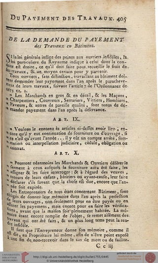 Bu Payement des Travaux. 405
#£ LA: DEMANDE DU FAXEMENTt
des Travaux en Bâtiment,
Sïlaloi générais,inssige des peines aux ouvriers infidèles , ïz.
.loi particulière, du Royaume indique à celui dont la con-
?Ulte ell droite, ce qu'il doit faire pour..recueillir le.fruit de;.
^ravaux, &. un., moyen certain pour y parvenir,
sous ouvriers , sans distinâion , travaillant au bâtiment doï-
7^nt demander leur payement dans l'an après le . parachevè-
rent de leurs travaux, suivant l'article 7.de l'Ordonnance de-
>jS7j tit, 1.
" Les. Marchands en gros &. en détail, & les Maçons,
Charpentiers , Couvreurs , Serruriers, Vitriers, Plombiers,,
.'faveurs, &C autres de pareille qualité, sont tenus de de-
mander payement dans l'an après la délivrance.
A *- T. IXs
* .Voulons le contenu es articles ci-desstfs avoir- lieu-", en-
* core qu'il y eut continuation de sourniture bu d'ouvrage , si
'* ce n'est qu'avant l'année ... il y eût un compte arrêté, som-
' mation ou interpellation, judiciaire, cédule, obljgation.ou
s' contrat.
A R. T. X,
54 Pourront néanmoins les Marchands & Ouvriers déférer le
serment à ceux, ausquels la fourniture aura été faite , les
• assigner & les faire interroger : Se à l'égard des veuves ,
I tuteurs de leurs enfans , héritiers ou ayant-cause, leur faire
déclarer s'ils savent que., la chpseest due, encore que .l'an-? -
Jee soit expirée.
, j?es Entrepreneurs de tous états concernant Bâtiment, sont
j "gés de donner leur mémoire dans l'an après la perfection
JL leurs ouvrages, non-seulement pour en être payés ou en,
j.Wer les. payemens , mais encore pour en faire les vérifica-
0l}s, avant que la maison soit pleinement habitée. La mé-
dire étant encore remplie de l'objet, se remet aisément des.
avaux qui ont été faits, & un plus long tems peut laren»
^insidèle. ■
^n1' faut que l'Entrepreneur donne son mémoire , comme it
>- dit, au Propriétaire lui même -, asin de n'être point exposé
'Une sin, de,non-recevoir dans le cas de, înort ou de saillite.
/ C c iij
 
