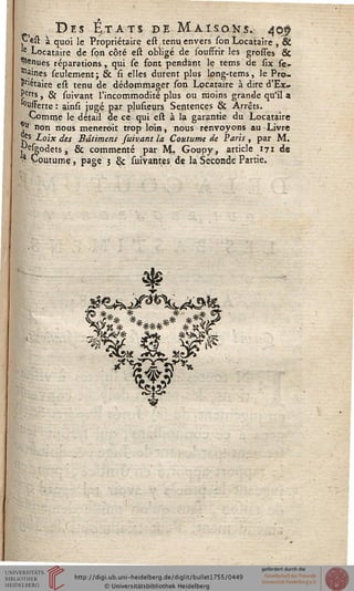 Des États de Maisons. 409
^ est à quoi le Propriétaire est tenu envers son Locataire , &
Ie Locataire de son côté est obligé de souffrir les gresses &
tenues réparations, qui se font pendant le tems de six sé-
lines seulement; & si elles durent plus long-tems, le Pro-
létaire est tenu de dédommager son Locataire à dire d'Ex-
Perts , §j suivant l'incommodité plus ou moins grande qu'il a
offerte : ainsi jugé par plusieurs Sentences 8c Arrêts.
Comme le détail de ce qui est à la garantie du Locataire
,u non nous meneroit trop loin, nous renvoyons au Livre
S^s Loix des Bâtiment suivant la Coutume de Paris , par M.
p^feodets, & commenté par M. Goupy, article 171 de
•4 Voutume, page 3 & suiyantes: de la Seconde Partie.
Asa m?k ajçjv
*ê£
 