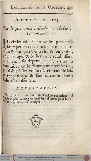 Explication de là Coutume. 431
Article. 204.
On k peut percer 3 démolir & rétablir _>
& comment.
L eït loisible à un voisin percer oiï
faire percer & démolir le mur com-
mun & mitoyen d'entre lui & son voiiin.
Pour se loger & édifier en le rétablissant
bernent à ses dépens, s'il n'y a titre au
c°ntraire, en le dénonçant toutefois au
Préalable à son voisin ; & est tenu de fai-
se incontinent & sans discontinuatioa
Mit rétabliiTement.
EXPLICATION,
Cet article est une suite de l'article précédent : i!
.Clique plus au long ce qu'il faut observer pour le re-
nissement d'ua mur mitoyen.
■*&■
s^"^
;$>£*£*;-3*
w*»
 