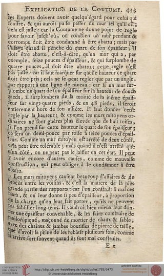 3ÏXÏÏ.IC-ÀTICJÎÏ DE L'A CqVTVMT. 43-3
'les Experts doivent avoir quelqu'égard pour celui qui
ïculrre, & qui auroit pu se pàsser dû mur'tel qu'il ë£-
cela est juste : car la Coutume ne donne point de xegls
pour savoir jusqû'eù, où combien un mur pendant Se
corrompu doit être condamné à être abattu ; mais par
?*asage q*ùand il penche du quart de son épaisse'ur -, II
doit être abattu, c'est-à-dire, qu'un mur qui a, par
exemple, seize pouces d'épahTeur, & qui surplombede
quatre pouces,.il doit être abattu.; cette règle n'esr
pâ's juste : car il 'faut marquer sur qu'elle hauteur ce q'ùart
doit être pris ; cela ne se -peut régler que par un angle,
,par rapport à tme ligne de niveau : car si un mur sur-
plorribedu quart de Ton épaisseur sur l'a hauteur de douz'b
$ieds, il surpldmbera de.la moitié de h même épais-
seur sur vingt-quatre pieds , & en 48 pieds, il seroic
entièrement hors de son assiéte. It faut donner 'cette
^eglepaj: lajbauteur, & comme les murs mitoyens or-
dinaires né sont guères plus élevés que 5e huit toises,
si l'on prend sur cette hauteur le quart de son épaisseur 5
îje sera un demi-pouce par toise à seize pouces d'épais-
%ur. Gomme Un mur mitoyen esr arrêté de deux côtés',
ce1a peut être tôlérable ; mais quand il n'eïl arrêté que
^'uti.çôté, on ne peut pas lejaisser en cet état. Il peut
Y avoir encore d'autres causes, comme de mauvaîiê
c.onstrucTion, qui peut obliger à Je condamner à être
"battu.
i Les murs mitoyens causent beaucoup d'asfaires & 4e
procès entre les voisins, & c'est la matière de îà plus
£rande partie, des rapports : car, l'on, consinât si mal ces
.^•"'s , & on leur donne si peu d'épahTeur , à proportion
^*e la .charge qu'on leur fait porter -, qu'ils ne peuvent
Pas snbsifler long-tems. îl vaudroitbieh mieux leur ion-
*erune épaisseur convenable ,& les faire coasiruire de
^°ilon"piqué> ma'çqnné demortier de chaux & sable i
^ec des chaînes & jambes boutisses de pierre de taille,
^Ue d'avoir la peine de les rebâtir pluïïeurs fois, comme
*rrive.fertsoavent quand ils sont mal construits.
É e
 