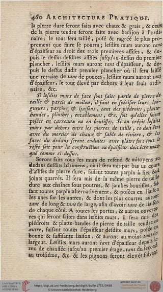 f© ARCHITECTURE PRATIQUE,
la pierre dure seront faits avec chaux & grais , & ceù^
de ia pierre tendre seront faits avec badijon à l'ordi-
naire ; le tout sera taille, posé & ragréé le plus pro-
' prennent que faire se pourra ; lesdits murs auront tant:
d'épaisseur au droit des trois premières assises, & de-
puis le désias defdites assises jusqu'au-defïus du premier
plancher, lesdits murs auront tant d'épaisseur, & de-
puis le dessus dudit premier plancher où il sera laitfê
une retraioç de tant de pouces, lesdits murs auront tant:
d'épaisseur, le tout élevé par dehors à* leur fruit ordi-
naire, &ç.
Si lefdits murs de sace sont faits partie de pierre A6
taille & partie de moilon, il faut en fpécisier leurs Ion"
gueurs, par sins., é' liaisons » tant des piédroits , plattc
ifand.es, plinthes , entablemens, &c..soit qu'elles foient
posées en, carreaux ou en boutijjss. Si on crépit lesdità
ynurs par dehors entre les pierres de taille , ce doit etst
avec du mortier de chaux & sable de rivière, & ty
saces du dedans seront, enduites avec plâtre sin ; tout »'■
rejh sait pour la consiruSlion ou épaissèur ■ doit-être m^'
que comme ci-deffus.
Seront faits tous les murs de resend & mitoyens *™
liedans desdits bâtimens , où il sera mis par bas un coufj
à'assifes de pierre duce, faisant toutes parpin à.lits". &a
joints quarrés. Il sera mis de la même pierre de taiUs
dure aux chaînes sous poutres, & jambes boutissës , *a''
sânt toutes parpin alternativement, & posées en lia»0*1
les unes sur. les autres, & dont les plus courtes aur°"
tant de long& tant de large,- asin d'ay,oir-ta»£ de lia"0^
de chaque côté. A toutes les portes, & autrespuycrtû'
res qui seront faites dans lesdits murs, il sera mis °e
piédroits & platte-bandes de pierre détaille tendrÊ*
autre, saifant toutes l?épaifleur desdits murs, P°^eje
bonne & fusfisanteliaison , & auront au.moins 'tanj ,
largeur. Lesdits murs auront tant d'épaiffeur dep"lS 'i
rez de chauffée jufqu'au premier étage, tant du ses°'{
*ti. troisiéme., &c. &: les. pigeons, seront éleyçs&Jv
 