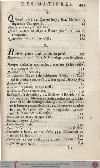 p É S M AT ï E RÉ S» 497
s-
KJ^Uarré, (le) 13. Quarré long, ihîd. Mesurer là
iûperficie d'un quarré, Xl
Quart de rond, voyez Ove.
■Quart, mesure en usage à Rouen pour les bois de
charpente, 3 24
Quarteron d'or, ce que c'est, 384
R>
Aho't, pierre dont on fait du pavé* 397
Racinaux,ce que c'est > & leur usage pour lès pilotis *
3-2-7
Rampes d'escalier maçonnées, manière de les toiser*
, 91. Rampes de fer , 3^2
Râteliers des écuries* 319
Ravalement. Il y en a de différentes sortes > 111. Toile"
qui se pratique aujourd'hui à leur égard * *£zW &Jïàv.
Rayons du cercle, ij
Receler des pieux, ce que c'est, 227
Recherche d'une couverture * 332. 339
ReBangle, sa définition ,13. Mesurer la superfïcie d'un
rectangle ,11. Mesurer un Solide rectangle, 41. Me-
surér un Solide rectangle oblorig, coupé obliquement
en sa hauteur perpendiculaire, 41. Trouver en nombre
le grand & le petit côté d'un rectangle dont on con-
çoit la somme & la superficie , ^ r
Recueillir un mur, ce que c'est, 44.9
Recuits i voyez Biscuits.
Redoublis d'ardoise , 331
Reins de Voûte > t$6 & juiv.
Remanier à bout, ce que c'est -, 3 32. Estimation du
remanié à bout, ■ - 3 39
Rensormis, ce que c'est, 109 &suiv. doit être distin-
gué du gobtage» ibid
Ii
 