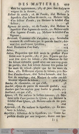 DES M A'Tl ERES. 499
«tens les àppartemens, 385. & Juiv. Les sculptiires
exigent de ia dorure > 386
Sttteur de cercle , 16. de l'ovale, /&</. Mesurer la
supersicie d'un seéleur de cercle, 29. Mesurer celle
d'un sefleur d'ovale , 3 2. Mesurer la solidifé d'un
seéleur, 48
Segment de cercle , 16. de l'ovale , ibid. Mesurer la
superficie d'un segment de cercle, 30. Mesurer celle
d'un segment d'ovale, 33. Mesurer la solidité d'un
segment, 49
Servitude. Comment elle s'acquiert, 413. Servitudes
retenues &* constituées par lé père de famille, doi-
vent être exactement spécifiées, 441
Seuil. Evaluation d'un seuil, v, 1 724
Solins , ; 33 r. 331
Solive. Proportion que doit avoir la grosseur d'une
sblive avec sa portée, 285 & suiv. Espaces qui doi-
vent être entre les solives , 186. Manière de lier
'lès solives énsemble quand elles ont une trop gran-
de portée, ibid. Les lblives doivent être posées sur
les murs de refend, plutôt que sur les murs -de v
sace, 187. Différentes especes de solives ,311. So-
live d'enchevêtrure, ibid. Solive boiteuse, iéi'd. So-
live de remplage, ibid. Manière de toiser ces dif-
férentes especes de solives , 312. &fuiv.
Souches de cheminées, ce que c'est, ^8
Souchet, espece de pierre de mauvaise qualité, 2.53
Soudure que l'on emploie pour souder le plomb, 367
Souillard , ce que c'est, 319
Sphère, 18. En mesurer la surface convexe, 38. Me-
surer celle d'une portion de sphere, 39. Mesurer la
solidité d'une sphere, 48. Mesurer celle de ses por-
tions , ibid
Sphéroïde, 18. En mesurer la superficie> 39. En me-
surer la solidité, 50
Superficie, définition de la superficie, 11. Toute su-
perficie divisée par une longueur, donne une lar-
Iiij
 