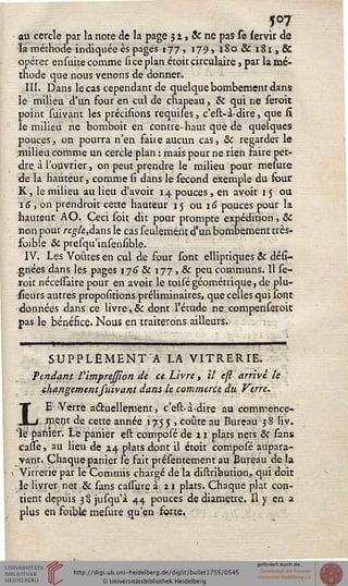?°7
au cercle par la note de la page 3 2, 5c ne pas se servir de
la méthode indiquée es pages 177, 179, 180 & 181, &
opérer ensuite comme si ce plan étoit circulaire, par la mé-
thode que nous venons de donner.
III. Dans le cas cependant de quelque bombement dans
le milieu d'un four en cul de chapeau, & qui ne seroit
point suivant les précisions requises, c'est-à-dire, que si
le milieu ne bomboit en contre-haut que de quelques
pouces, on pourra n'en faite aucun cas, & regarder le
milieu comme un cercle plan : mais pour ne rien faire per-
dre à l'ouvrier, on peut prendre le milieu pour melure
de la hauteur, comme si dans le sécond exemple du four
K, le milieu au lieu d'avoir 14 pouces, en avoir 15 ou
16, on prendroit cette hauteur 15 ou 16 pouces pour la
hauteur AO. Ceci soit dit pour prompte expédition, ôc
non pour regle,dans le cas seulement d'un bombement très-
foible & presqu'insensible.
IV. Les Voûtes en cul de four sont elliptiques & dési-
gnées dans les pages 1 y 6 & 177, & peu communs. Il se-
roit nécessaire pour en avoir le toisé géométrique, de plu-
sieurs autres propositions préliminaires, que celles qui sont
données dans ce livre ,& dont l'étude ne. compenseroit
pas le bénéfice. Nous en traiterons ailleurs.
■■■"- ' -••■...... " ' . ■
SUPPLÉMENT'A LA VITRERIE.
Pendant VimpreJJion de ce Livre, il esl arrivé le
changement suivant dans le commerce du Verre.
LE -Verre actuellement, c'est-à-dire au commence-
ment de cette année 17.5 5 , coûte au Bureau 3 8 liv.
lé panier. Le panier est composéde 21 plats nets & sans
cassès au lieu de 24 plats dont il étoit composé aupara-
vant. Chaque panier le fait présentement au Bureau de la
v Vitrerie par le Commis chargé de la distribution, qui doit
le livrer net & sans cathare à 21 plats. Chaque plat con-
tient depuis 3 S jusqu'à 44 pouces de diamètre. Il y en a
plus en foibk mesure qu'en forte.
 