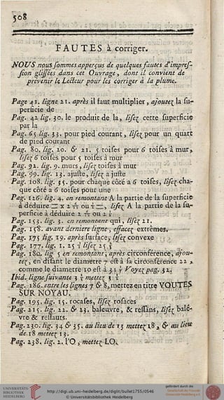 508
F A U TE S à. corriger.
■'■"'"■'. .
JfOUS npusfommes apperçus de quelques fautes d'impref-
Jion glijsées dans cet Ouvrage, dont il convient de
prévenir le, Lecteur pour les corriger à la plume..
Page 41. ligne. 21. après il faut, multiplier, ajoute^ la su-
perncie de
Pag. 42 lig. 30. le produit de la, lise^ cette superficie
par la
Pag. 6y lig. 33. pour pied courant, /i/^pour un quart
de pied courant
Pag. 80, lig.io. & 21. '$ toises pour 6 toisesà mur»
Hfe(6 toises pour 5 toises à mur
Pag. 31. lig. 9. murs., Hfe{ toises à mue
Pag. <)<). lig. 13. ajuste, ///êç a juste
Pag. 108. lig. 55. pour chaque côté a 6 toises, /^{-cha-
que côté a 6 toisçs pour une
Pag. 126. lig. 4. en remontant A la partie de la superficie
à déduire z* x inoat-, li/e^ A la partie de la su»-
perficie à. déduire. 2 rr OU iJ-
Pag. 153. //£". 3. en remontant qui , /z/è^ 21.
Pag. i cî>. <zv#/z£ dernière ligne > essace^ extrêmes.
Pag. 17s lig- 19- après surface^ Itfer convexe .
Pag. 177. lig. 1. 25 7 Hfil 25,s
Ptf£. 18.Q. /i^ s, èra r,emontaht après circonférence, djou-
te'i, en'disant le diamètre 7 ëstà sa circonférence 22 *
comme le diamètre 10 est à y 1 s Voye^pag.5 2.,
lbid.Hgne.suiv.ante 3 {mette* $--£
P^e- %C. entre les lignes 7 & ?., mettez en titre YQ.UTES
SUR NOYAU.; ~
Fagy 195.. î&8% 1S • rocases, /i/âj- rosàces
P<z#. 215. Us.~J.-f:. &■ 23. biaîeuvre, &; ressâns, /*/è{ bals-
vre& reiïauts. ',
Pag. 130. lig. 34 & 3 5,. <?k lieu de 13 rnetteçij5 â $ «« /&*
dei% mette^ 13.
P<zgv 23 8, %, 2... 1;'Q, «<tf«£LQ»
 