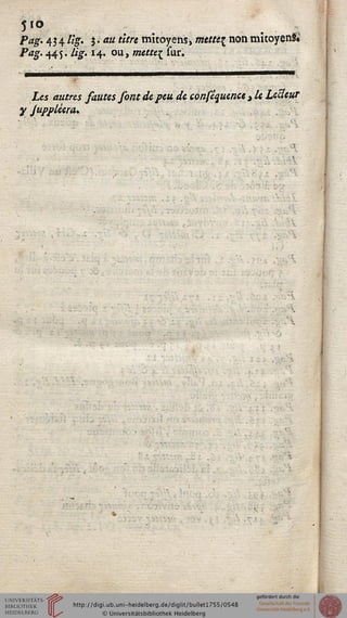 5'° . . ;
Pag. Aàlig. j« au titre mitoyens, metteç nonmîtoyenSé
Pag. 445. Lig. 14. ou, mettei sur.
Les autres sautes sont de peu de consluence t le Lecteur
y juppléera.
«*
 