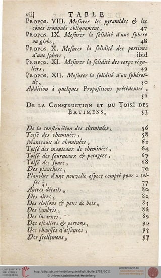 Propos. VIII. Mefurer les pyramides & les.
cônes tronqués obliquement, 47
Propos. IX, Mefurer ta folidité d'une sphere
ou globe-y 48
Propos. X, Mesurer la folidité des sartions
d'une fphere , ibid
Propos. XL Mefurer la. folidité des corps régu-
liers y 4^
P&opqs, XIL Mefurer la folidité d'un fphéroï-
de% /t 50
Addition à quelques Proportions précédentes ,
51
X>e la Construction et pu Toisé des,
Çatimens, 53,
$)e l'a conflruttion des cheminées h $6
Isoifé des cheminées , 58
Manteaux de cheminées , 62
T&ifé des manteaux de cheminées x 64
Toifé-des sourneaux & potagers >, 67»
Toift des fours 1 68
Des planchers y JA
Plancher d'une nouvelle especç compte pour 2 t.oi-
'/&■?>,'"■ :' 77
/t'utrçs détails % So
£)es aires , S ^
De s eloisons & pans, de bois % 3 5
Des lambris , • 8 S
Des lucarnes, ' 89
Dçs efçaliers dp perrons % 90,
Des chaufses 4'aifances x 9 $
$}e.s: scellemtns % $j
 
