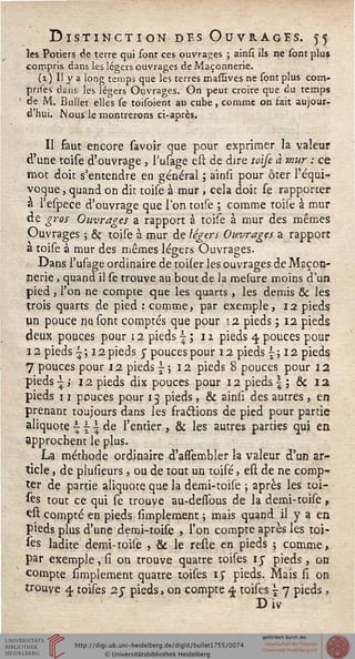 Distinction des Ouvrages. 55
les Potiers de terre qui font ces ouvrages ; ainsi ils ne sont plus
compris dans les légers ouvrages de Maçonnerie.
(i) Il y a long temps que les terres masûves ne sont plus com-
pnses clans les légers Ouvrages. On peut croire que du temps
de M. Bullet elles se toisoient au cube , comme on fait aujour-
d'hui. Nous le montrerons ci-après.
II faut encore savoir que pour exprimer la valeur
d'une toise d'ouvrage , l'usage est de dire toise à mur : ce
mot doit s'entendre en général ; ainsi pour ôter l'équi-
voque , quand on dit toise à mur , cela doit se rapporter
à l'espece d'ouvrage que l'on toise ; comme toise à mur
de gros Ouvrages a rapport à toife à mur des mêmes
Ouvrages ; & toise à mur de légers Ouvrages a rapport
a toise à mur des mêmes légers Ouvrages.
Dans l'usage ordinaire de toiser les ouvrages de Maçon-
nerie , quand il se trouve au bout de la mesure moins d'un
pied j l'on ne compte que les quarts , les demis & les
trois quarts de pied : comme, par exemple, 12 pieds
un pouce nu sont comptés que pour 12 pieds ; 12 pieds
deux pouces pour 12 pieds ^ ; 1 z pieds 4. pouces pour
12 pieds i ; 12 pieds j pouces pour 12 pieds {; 12 pieds
7 pouces pour 12 pieds j- ; 12 pieds 8 pouces pour 12
pieds -| > 12 pieds dix pouces pour 12 pieds |; & 12
pieds 11 pouces pour 13 pieds, & ainii des autres , en
prenant toujours dans les fractions de pied pour partie
aliquote ^ -j-1 de l'entier , & les autres parties qui en
approchent le plus.
La méthode ordinaire d'assembler la valeur d'un ar-
ticle , de plusieurs, ou de tout un toisé, est de ne comp-
ter de partie aliquote que la demi-toile ; après les toi-
ses tout ce qui se trouve au-dessous de la demi-toise,
€st compté en pieds Amplement ; mais quand il y a en
pieds plus d'une demi-toise , l'on compte après les toi-
tes ladite demi-toise , & le reste en pieds ; comme,
par exemple, si on trouve quatre toises 1 y pieds, on
compte Amplement quatre toises ij pieds. Mais si on
trouve 4. toises 2y pieds, on compte 4 toises i- 7 pieds ,
Div
 