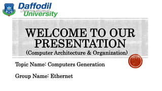 WELCOME TO OUR
PRESENTATION
Topic Name: Computers Generation
Group Name: Ethernet
(Computer Architecture & Organization)
 