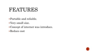 FEATURES
Portable and reliable.
Very small size.
Concept of internet was introduce.
Reduce cost
 
