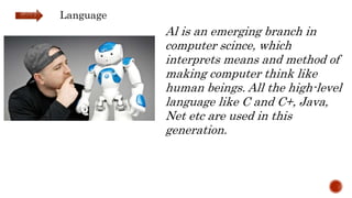 Al is an emerging branch in
computer scince, which
interprets means and method of
making computer think like
human beings. All the high-level
language like C and C+, Java,
Net etc are used in this
generation.
Language
 